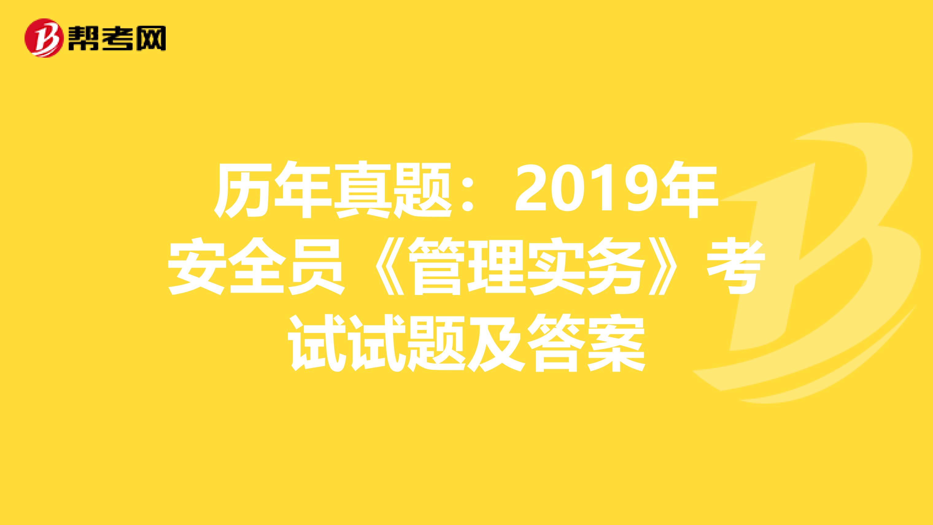 历年真题：2019年安全员《管理实务》考试试题及答案