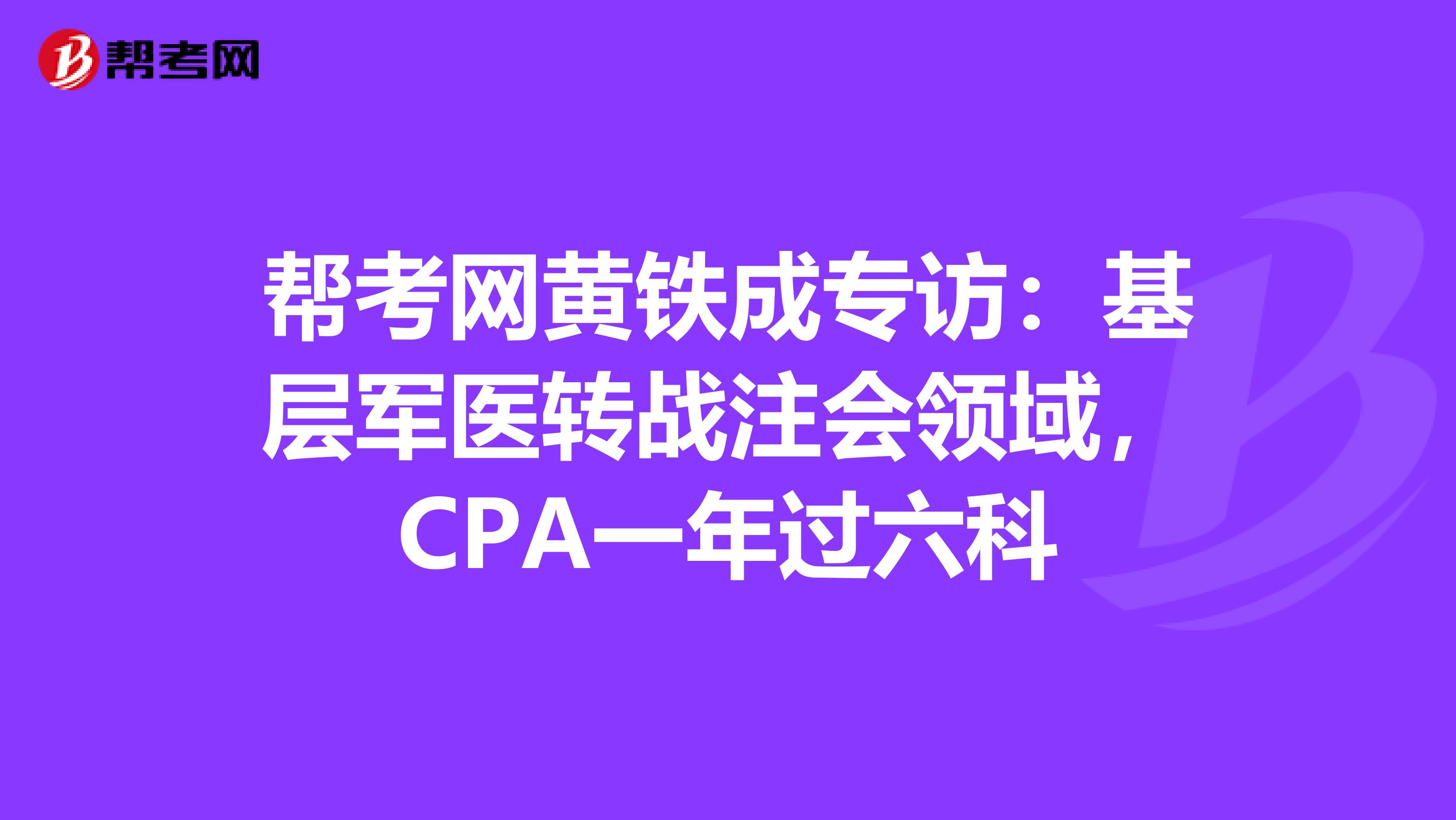 帮考网黄铁成专访：基层军医转战注会领域，CPA一年过六科