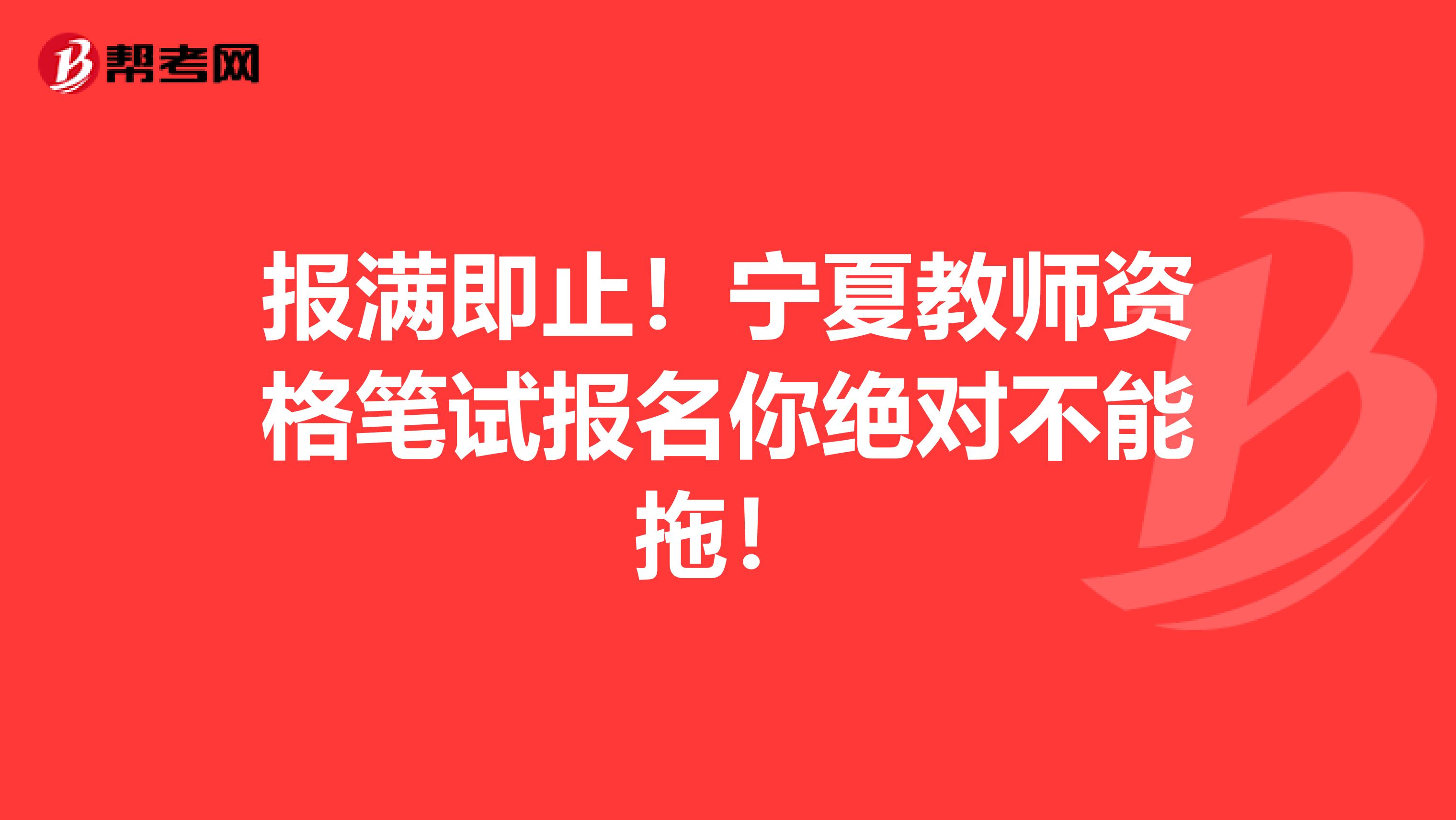 报满即止！宁夏教师资格笔试报名你绝对不能拖！