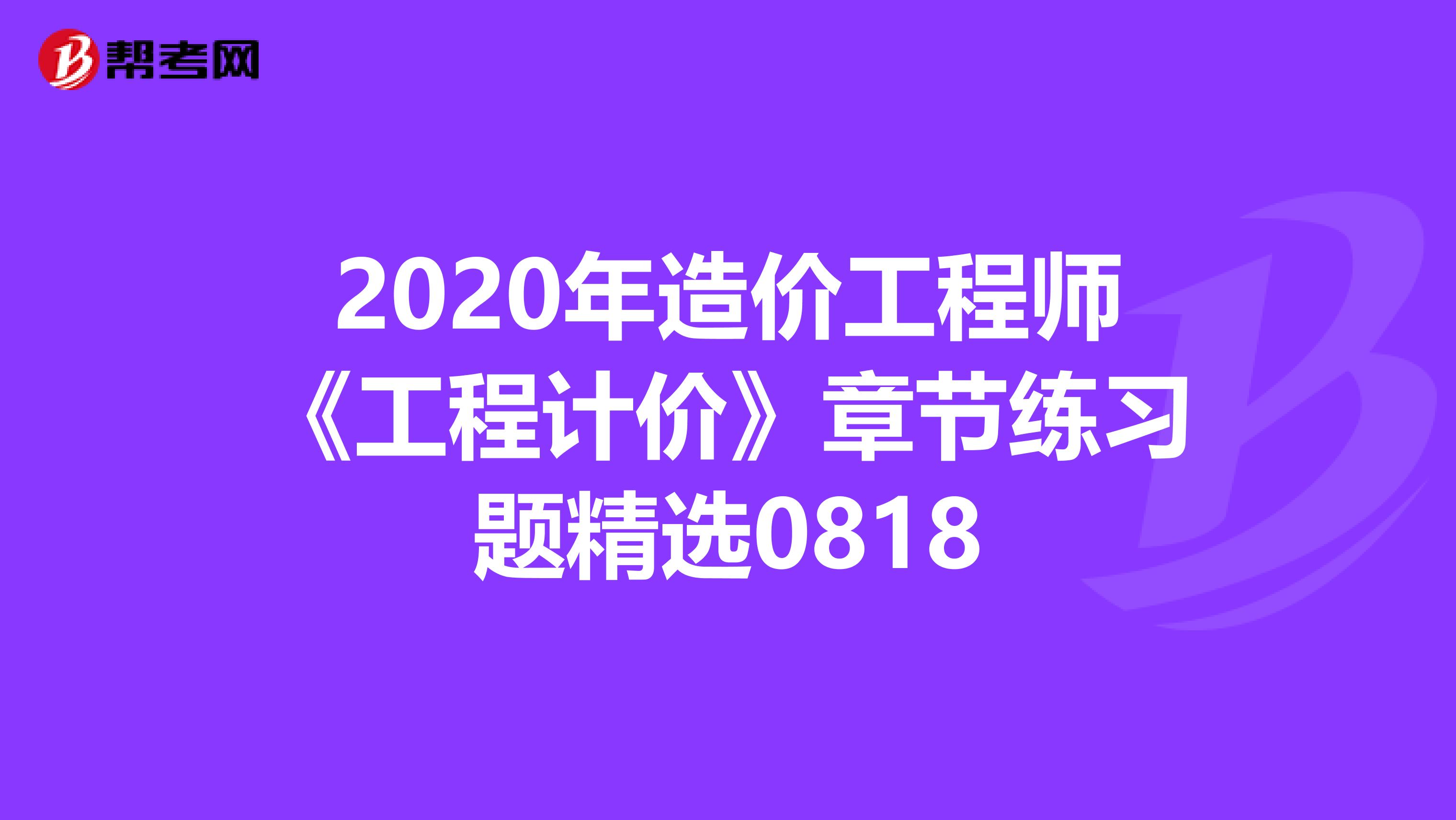 2020年造价工程师《工程计价》章节练习题精选0818