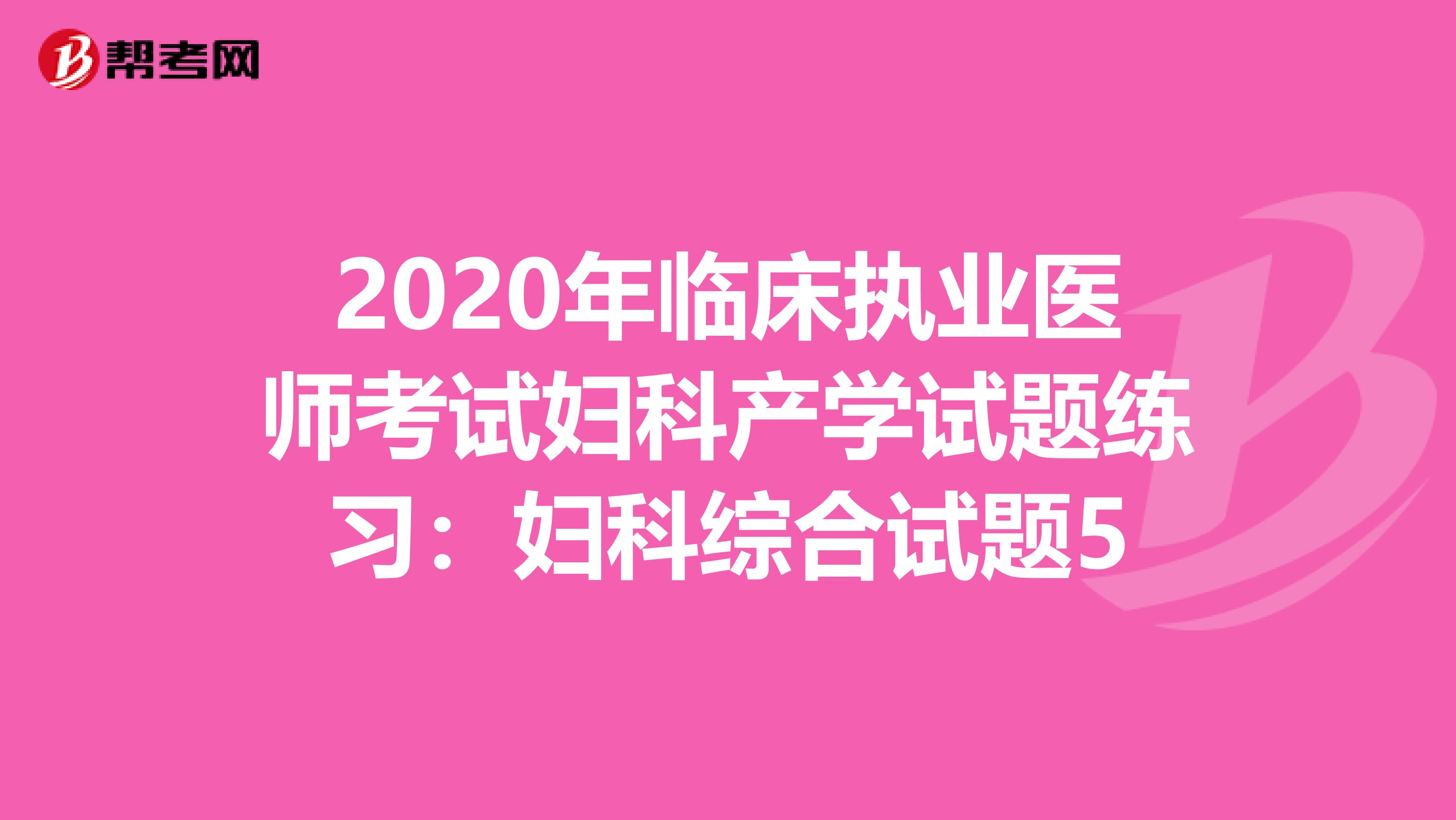 2020年臨床執(zhí)業(yè)醫(yī)師考試婦科產(chǎn)學試題練習:婦科綜合試題5