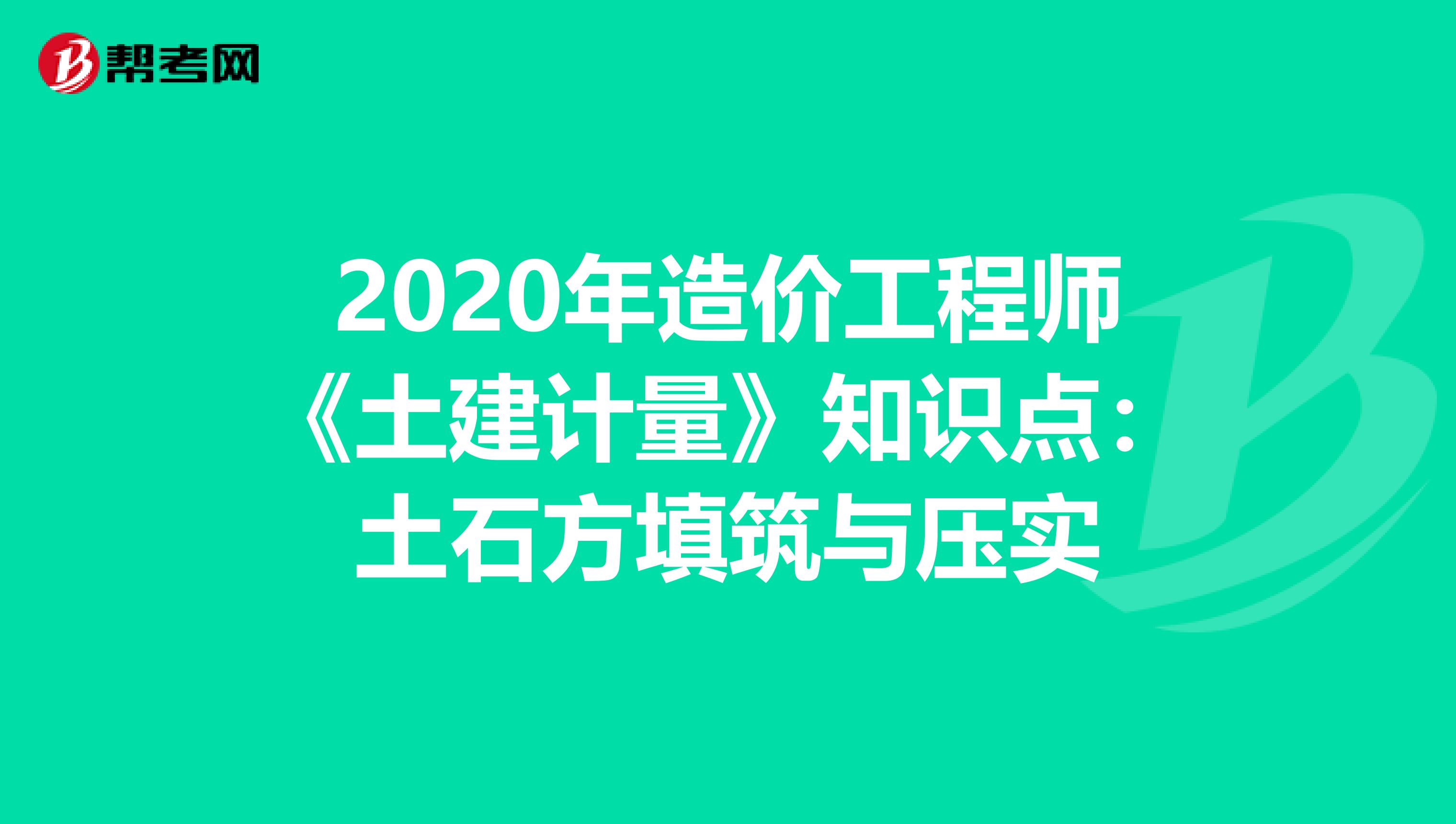 2020年造价工程师《土建计量》知识点：土石方填筑与压实