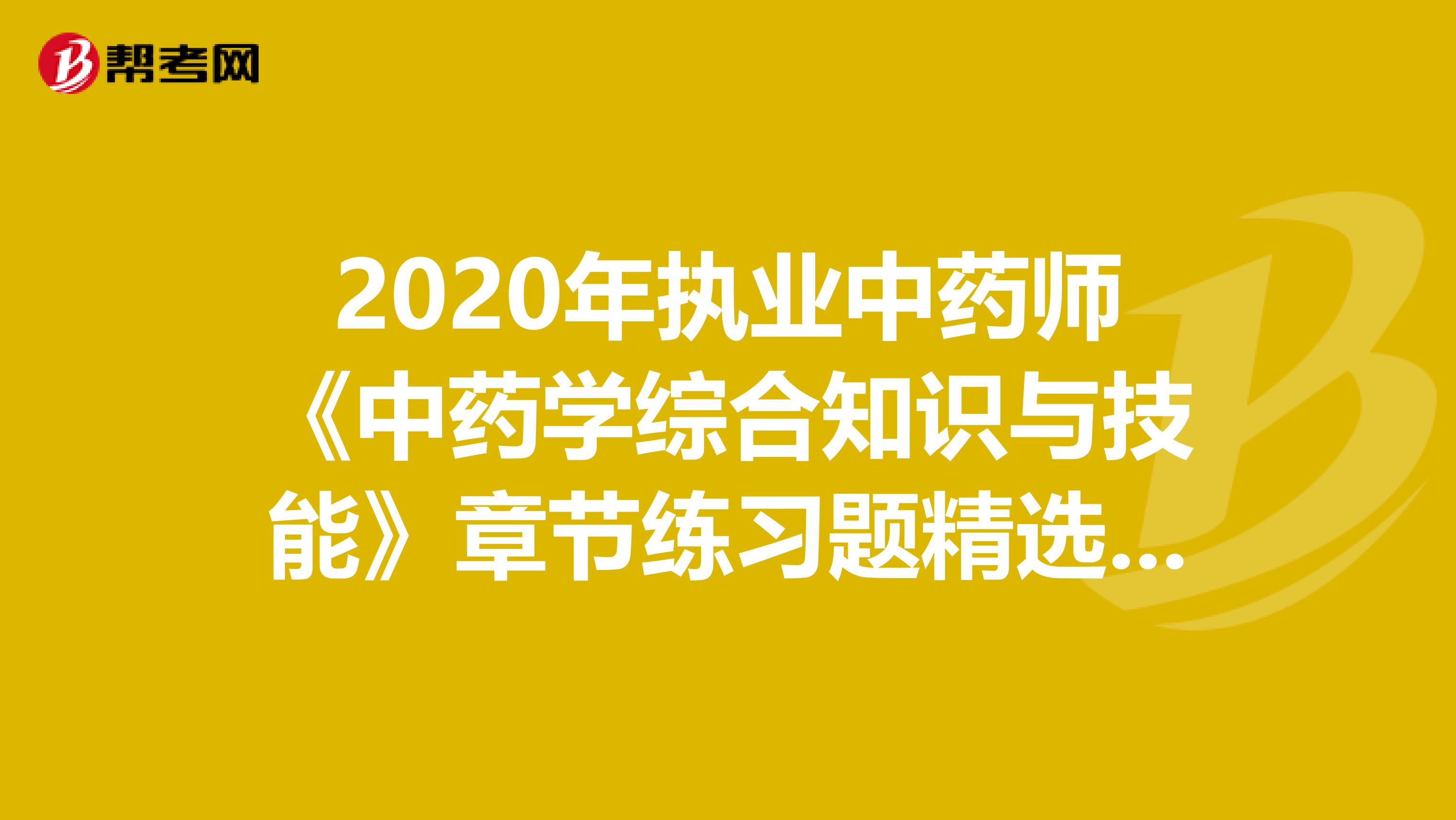 2020年执业中药师《中药学综合知识与技能》章节练习题精选0818
