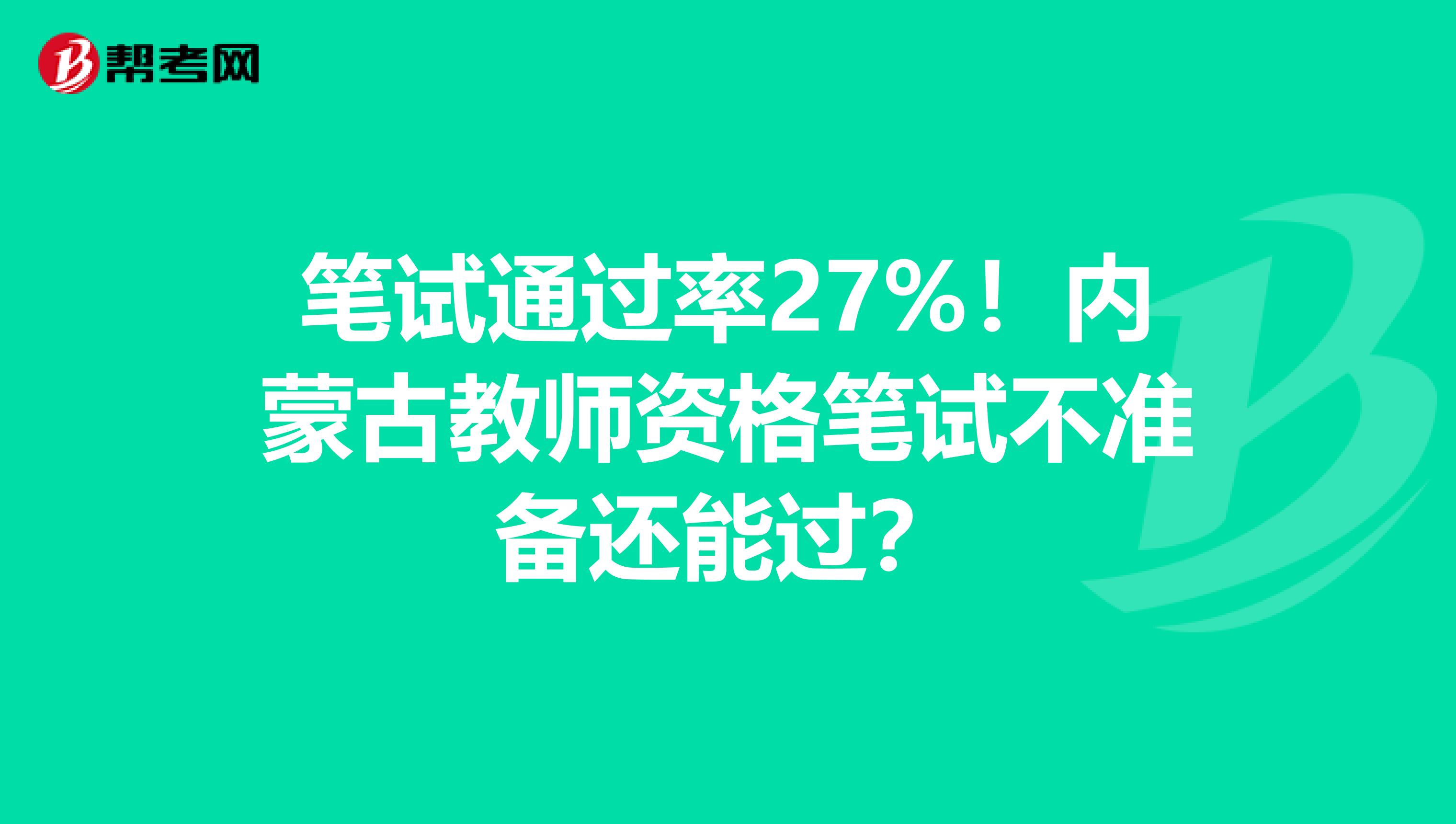 笔试通过率27%！内蒙古教师资格笔试不准备还能过？