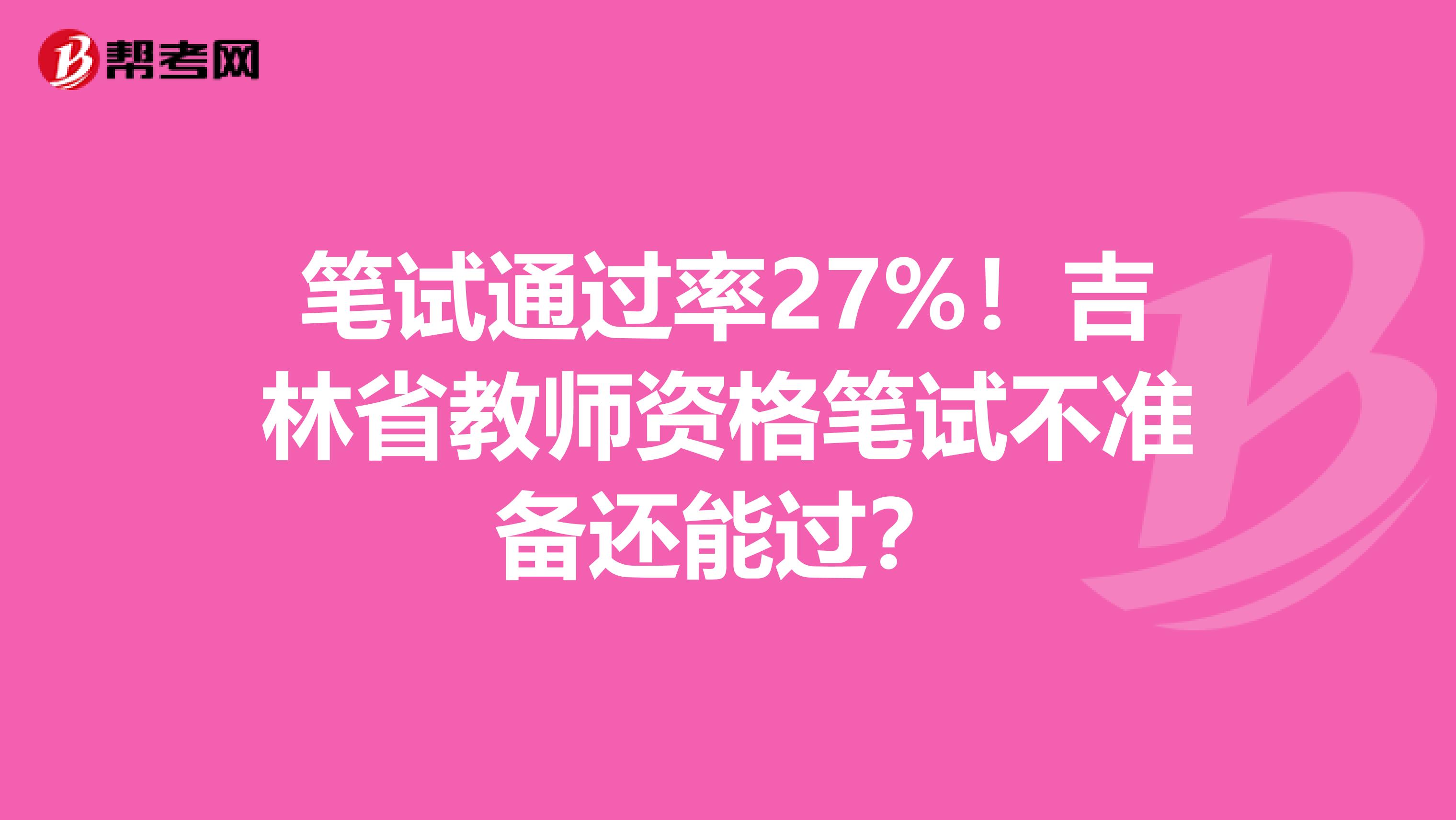笔试通过率27%！吉林省教师资格笔试不准备还能过？
