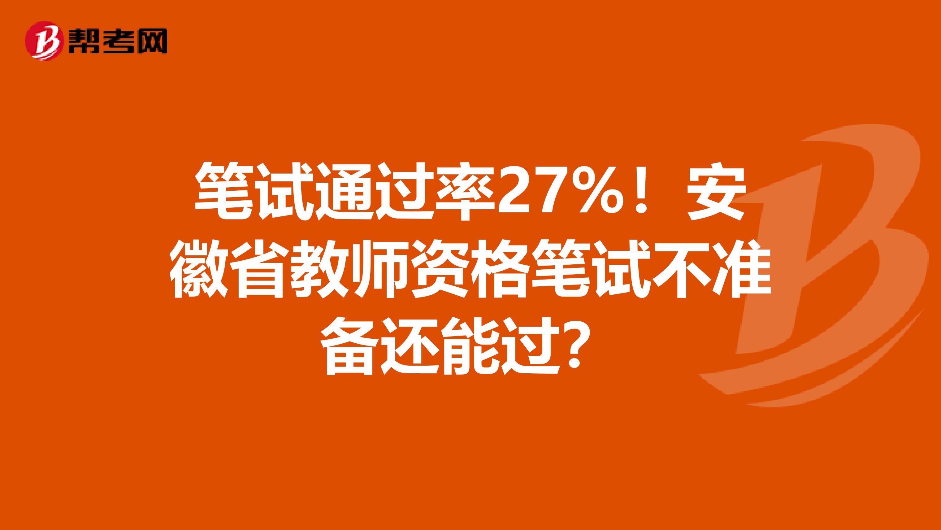 笔试通过率27%！安徽省教师资格笔试不准备还能过？