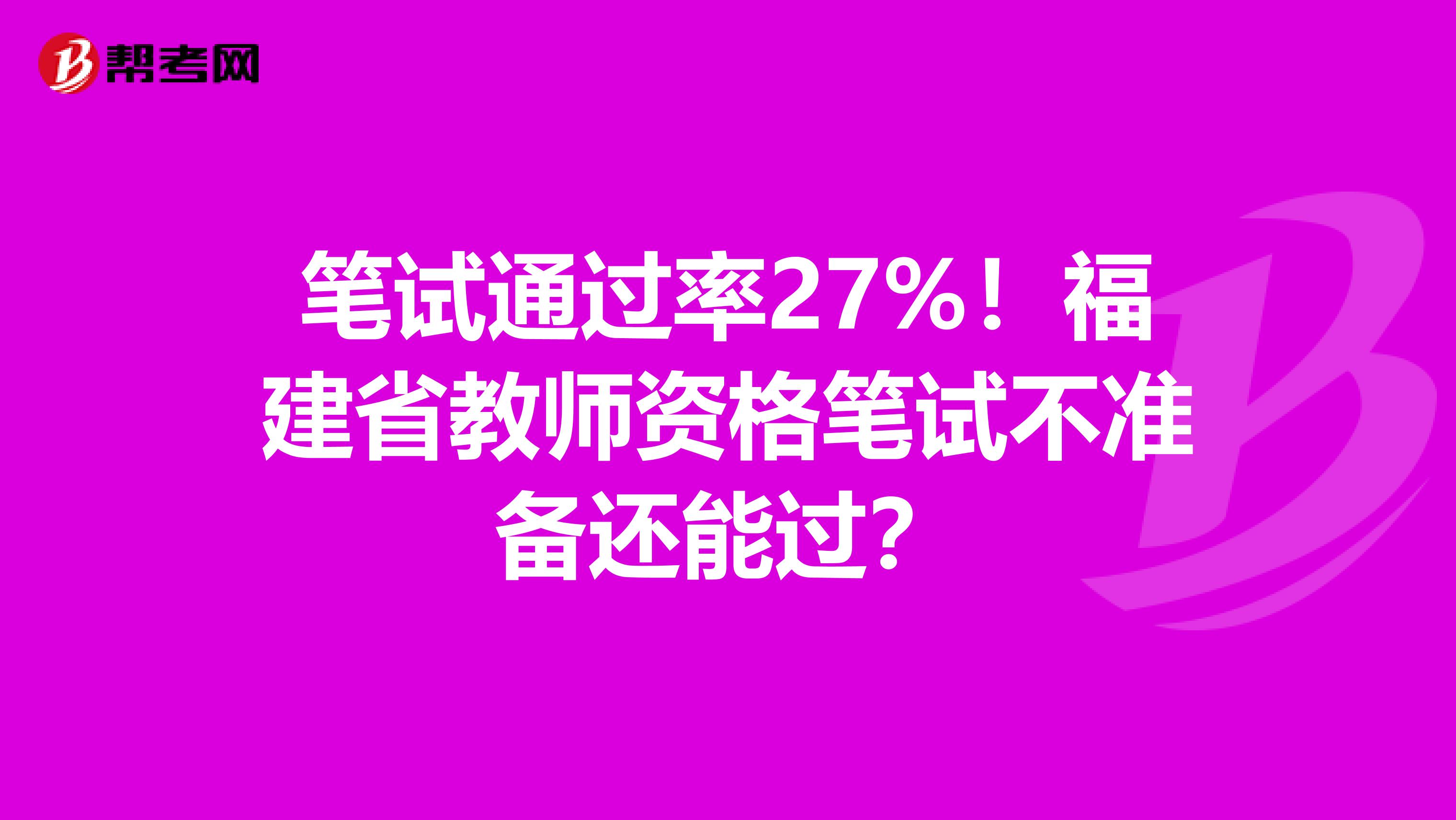 笔试通过率27%！福建省教师资格笔试不准备还能过？