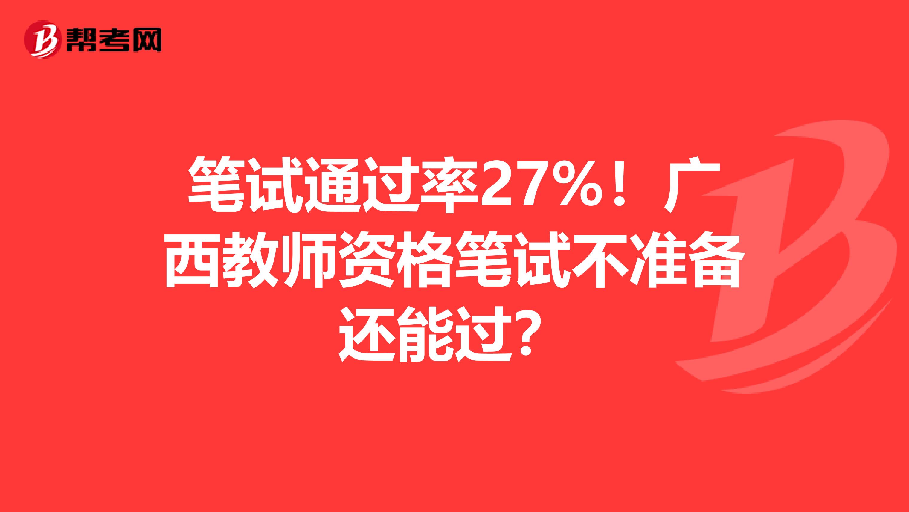 笔试通过率27%！广西教师资格笔试不准备还能过？