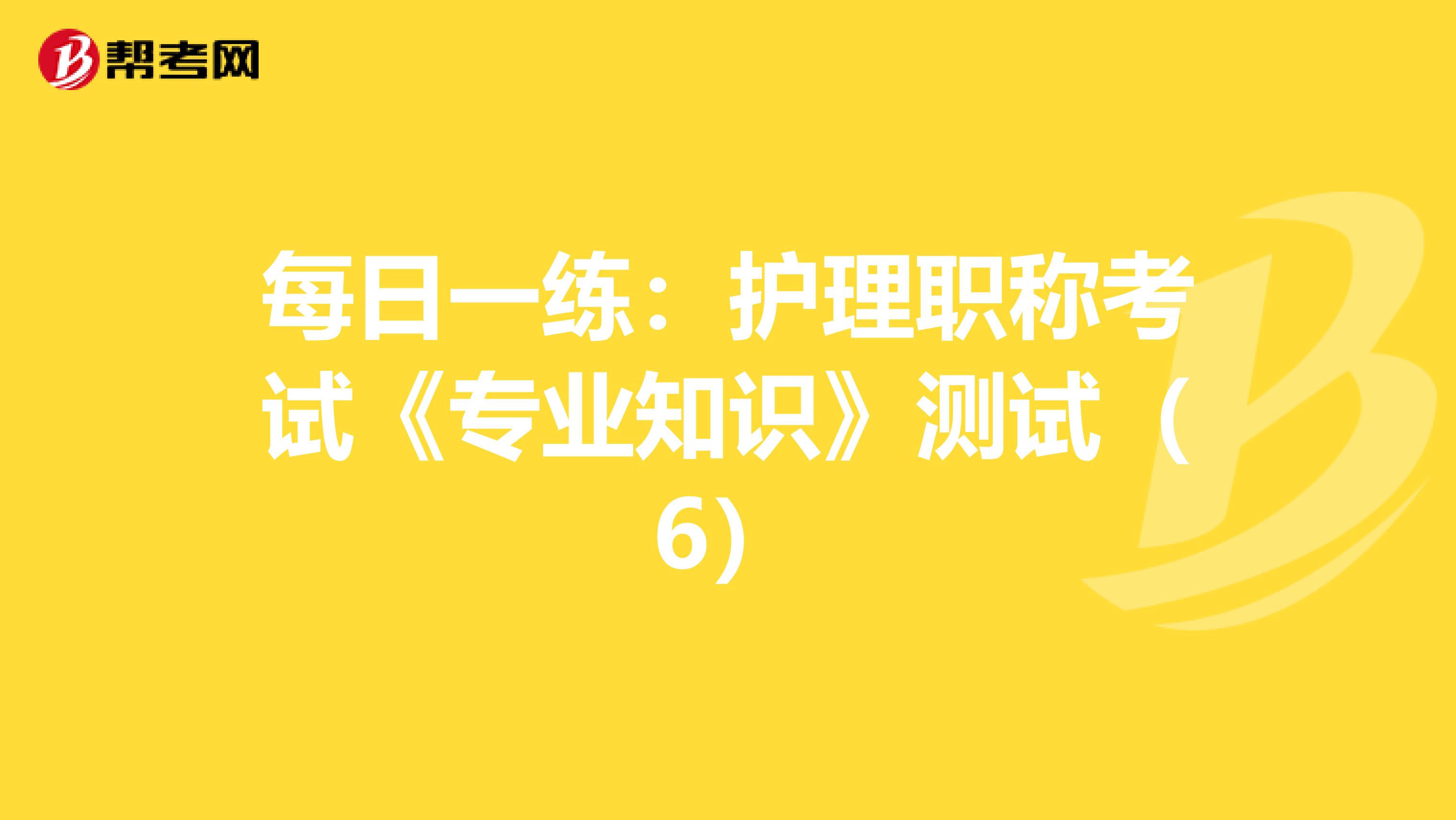 每日一練:護(hù)理職稱考試《專業(yè)知識》測試(6)
