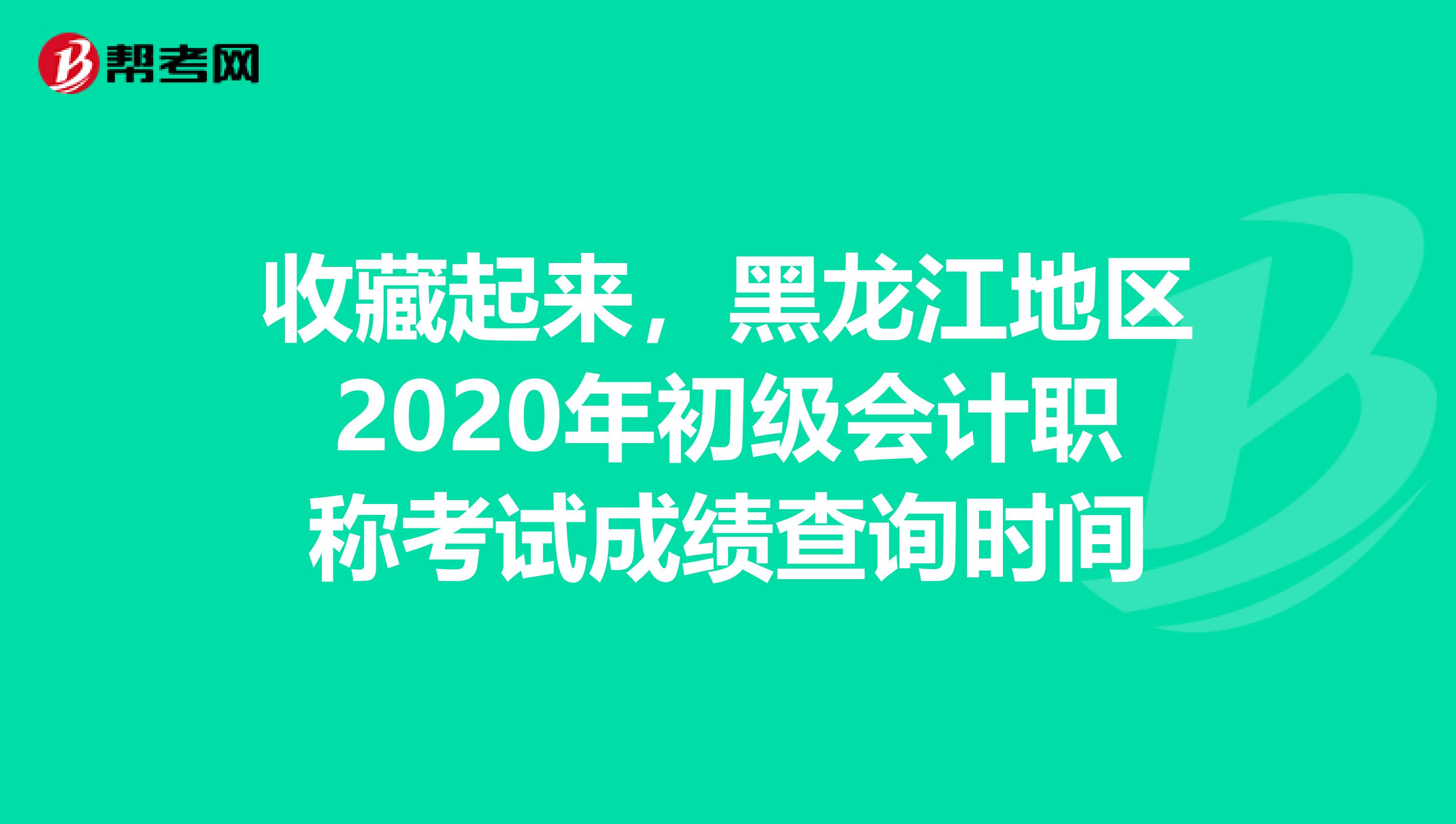 收藏起来，黑龙江地区2020年初级会计职称考试成绩查询时间