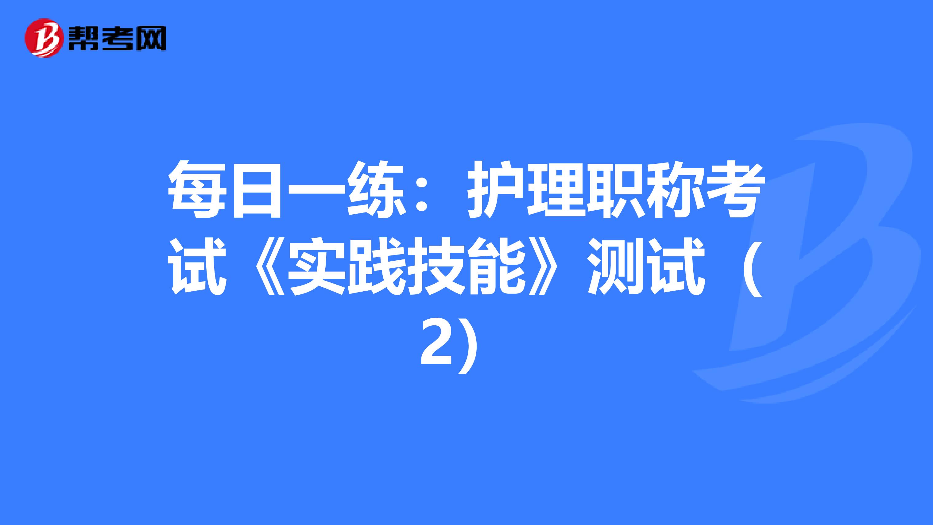 每日一练：护理职称考试《实践技能》测试（2）
