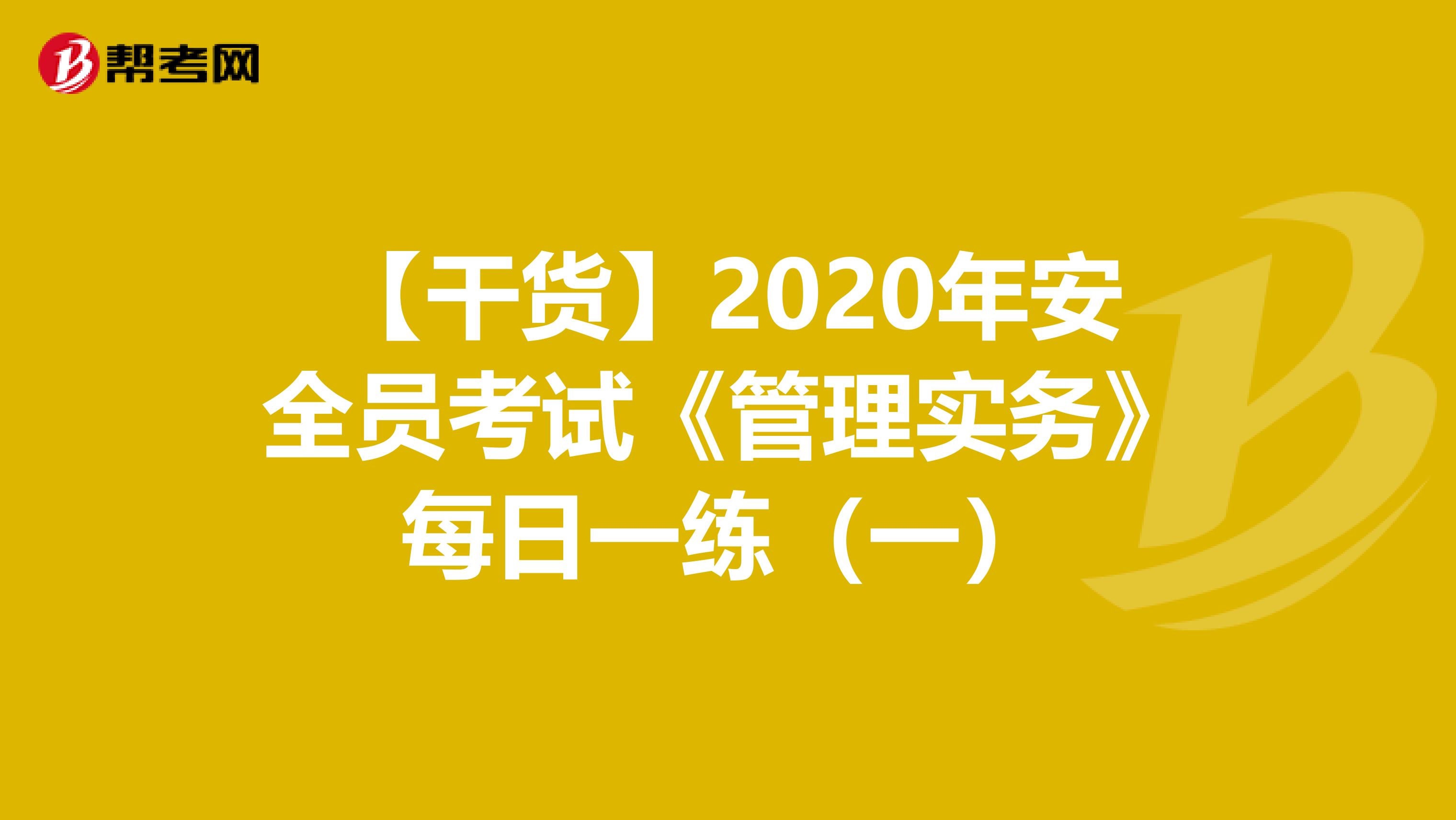 【干货】2020年安全员考试《管理实务》每日一练（一）