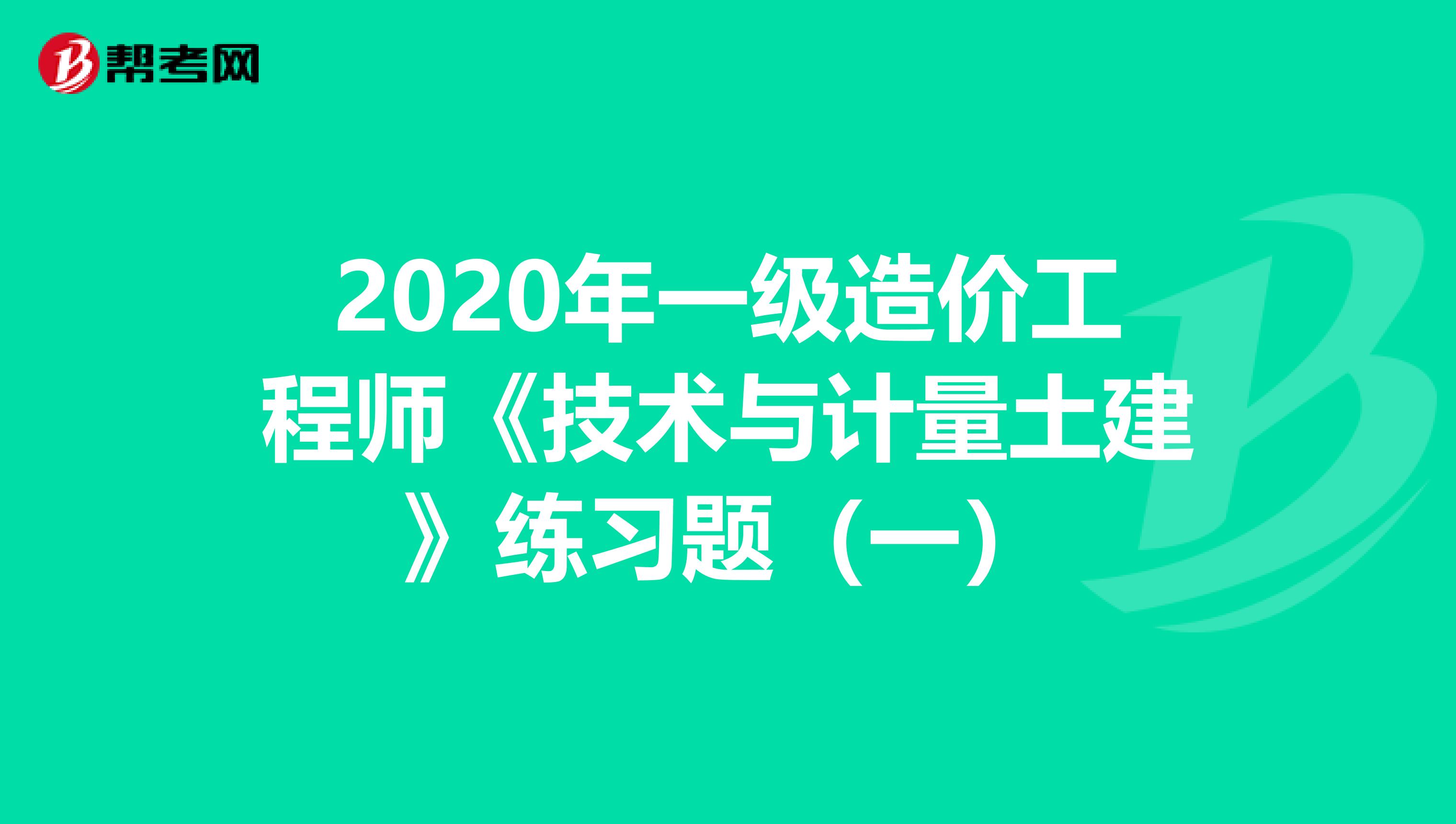 2020年一级造价工程师《技术与计量土建》练习题（一）