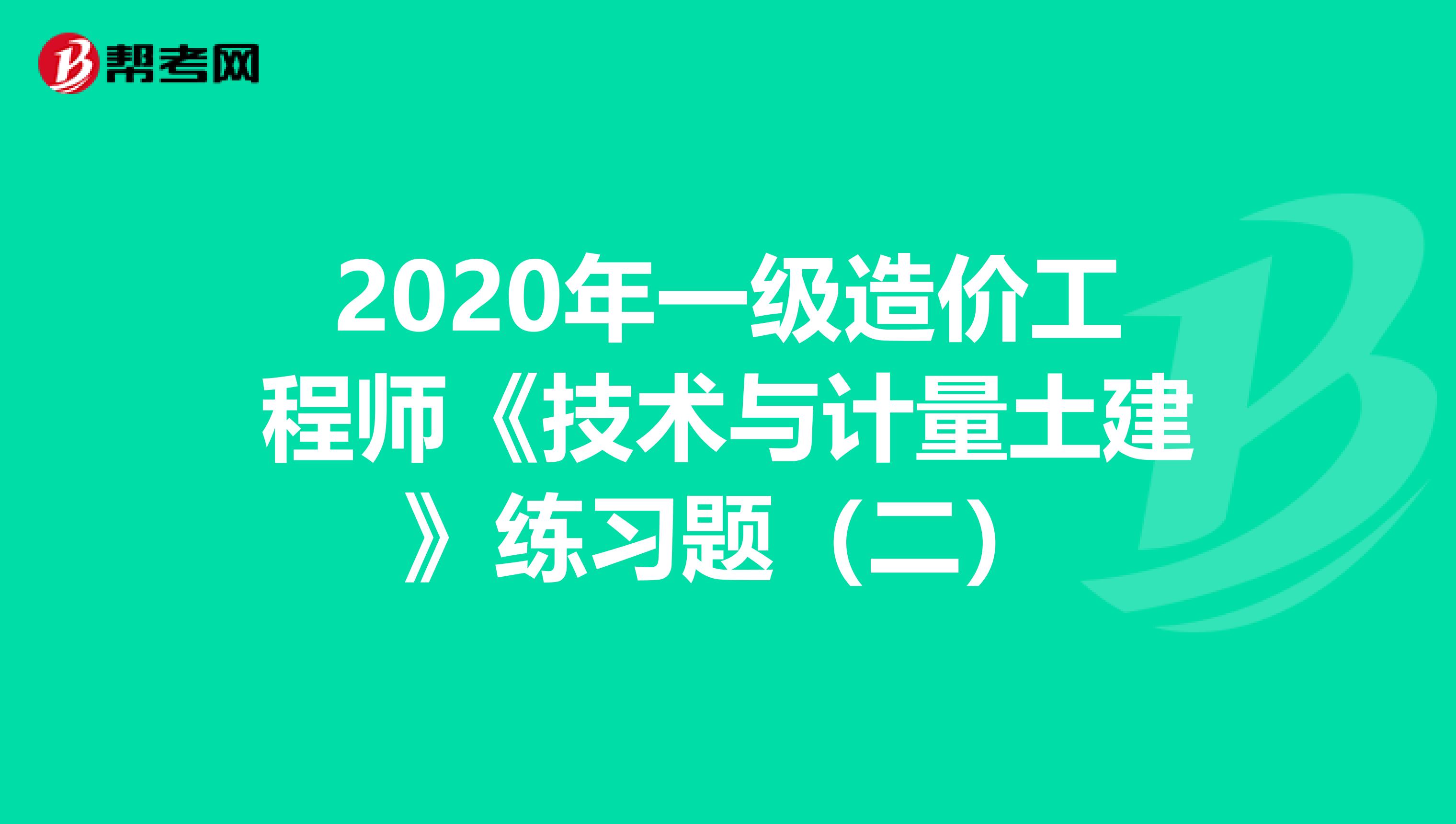 2020年一级造价工程师《技术与计量土建》练习题（二）