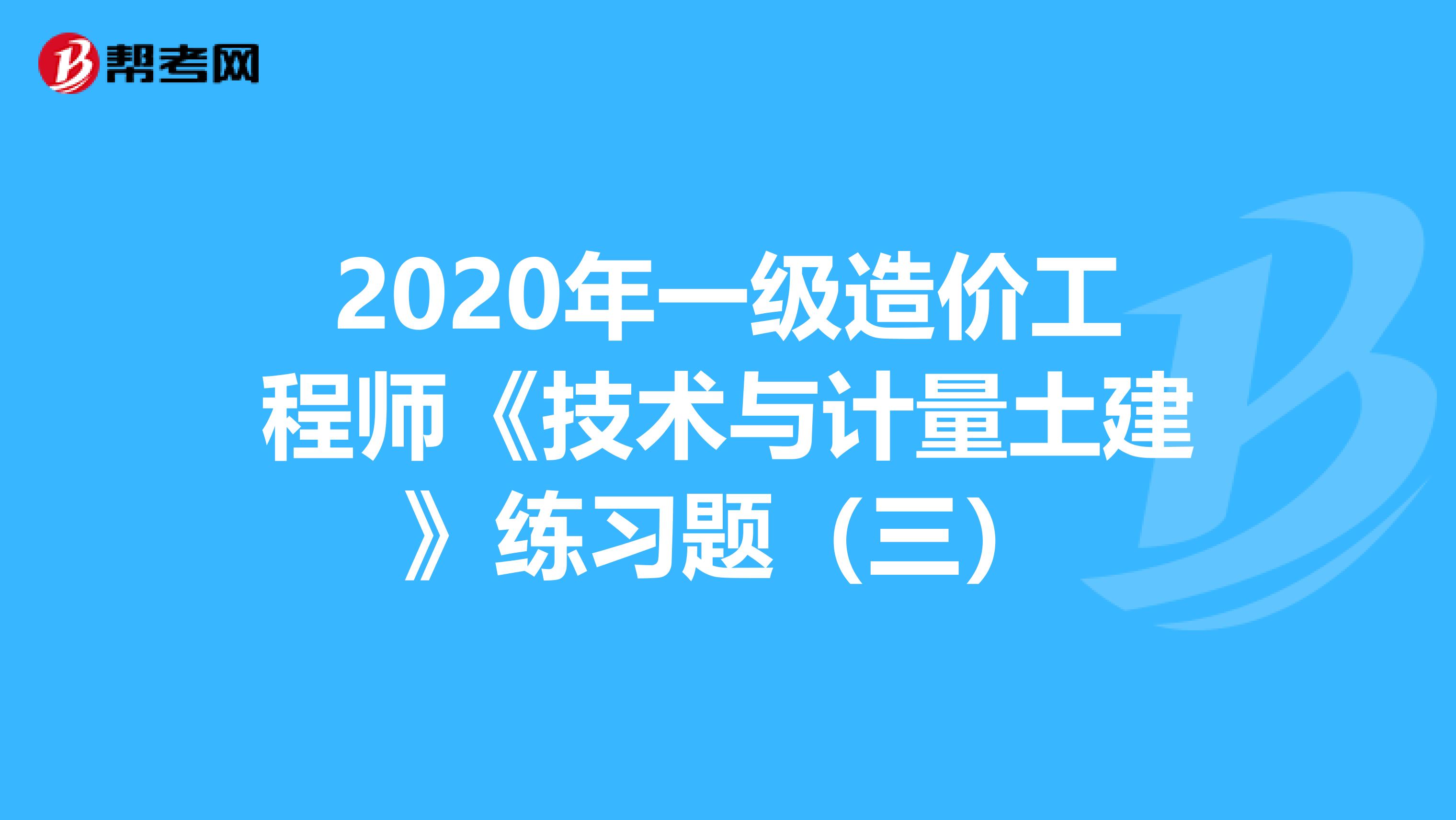 2020年一级造价工程师《技术与计量土建》练习题（三）