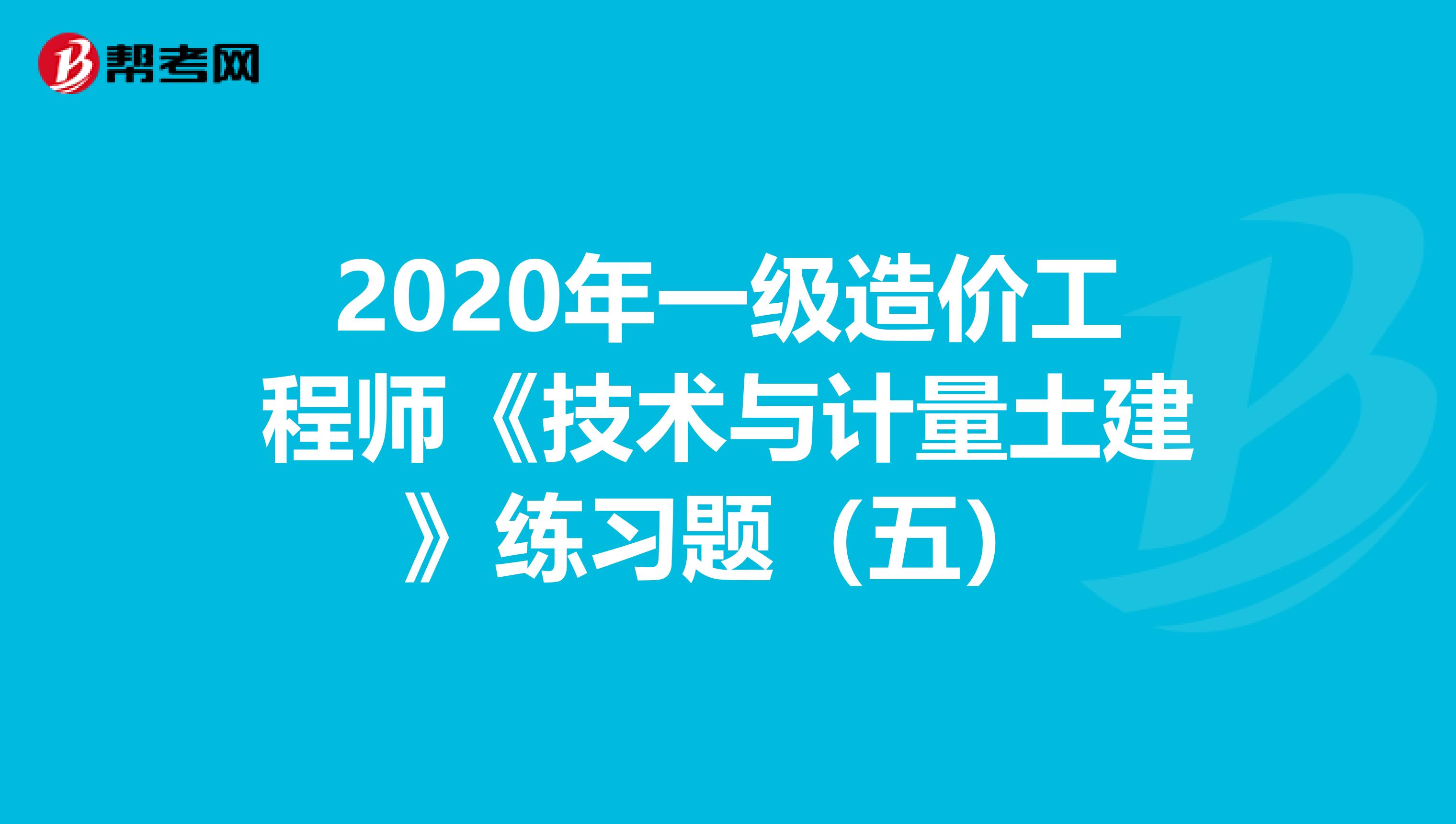 2020年一级造价工程师《技术与计量土建》练习题（五）