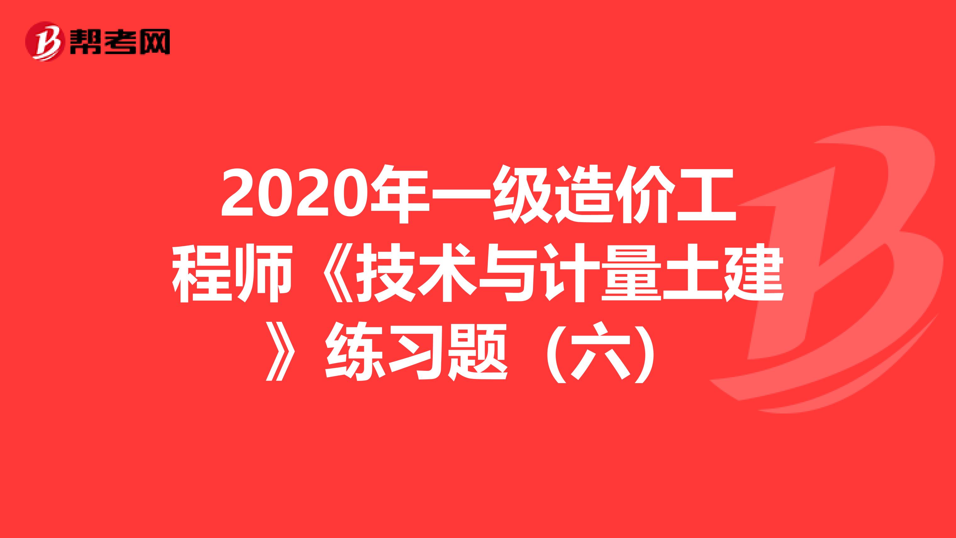 2020年一级造价工程师《技术与计量土建》练习题（六）