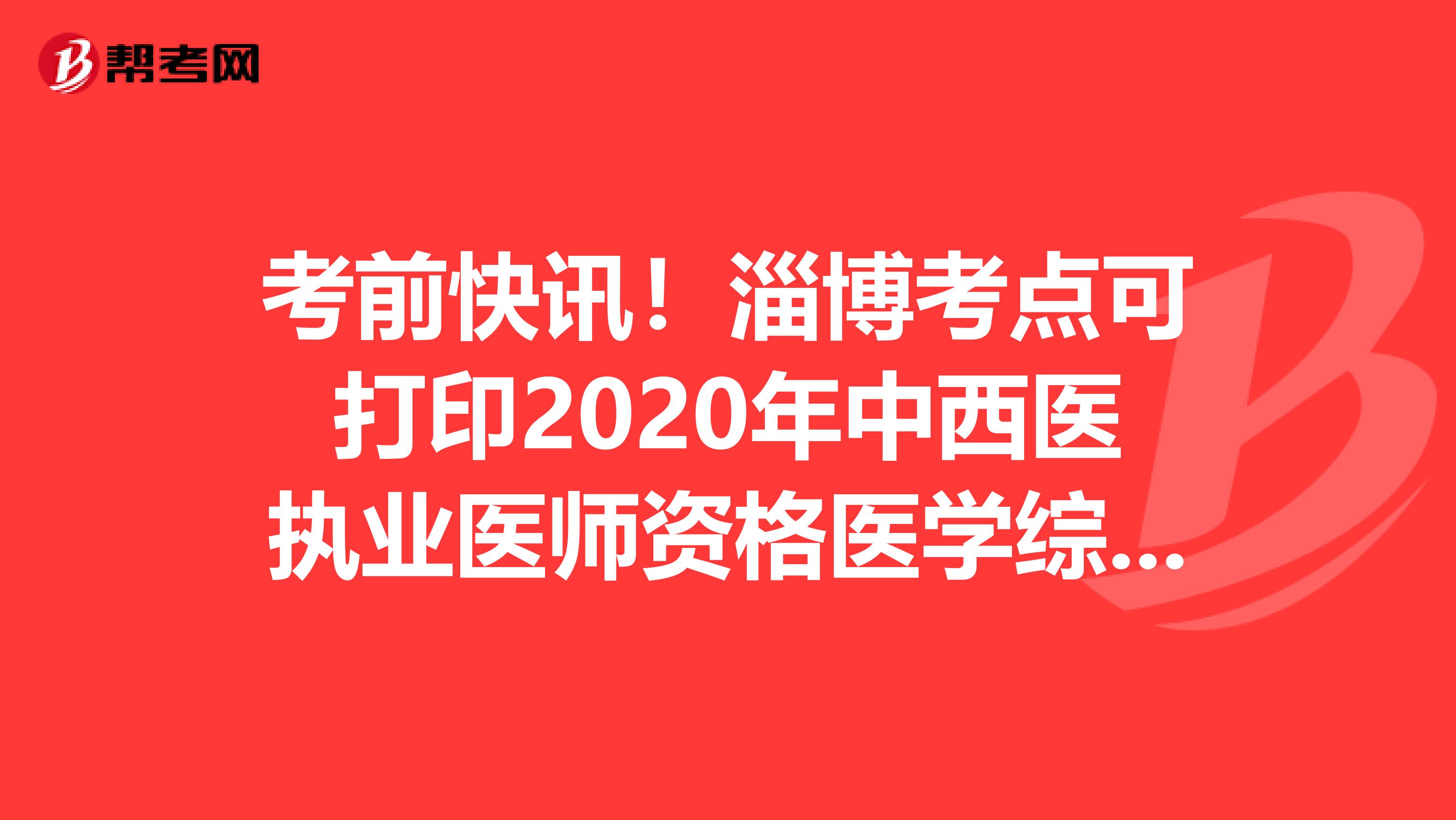 考前快讯！淄博考点可打印2020年中西医执业医师资格医学综合考试准考证