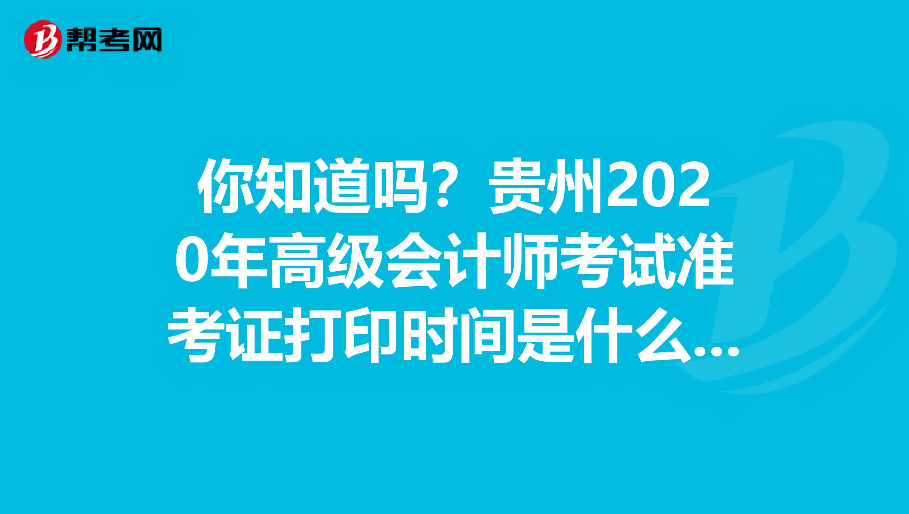 你知道吗？贵州2020年高级会计师考试准考证打印时间是什么时候？