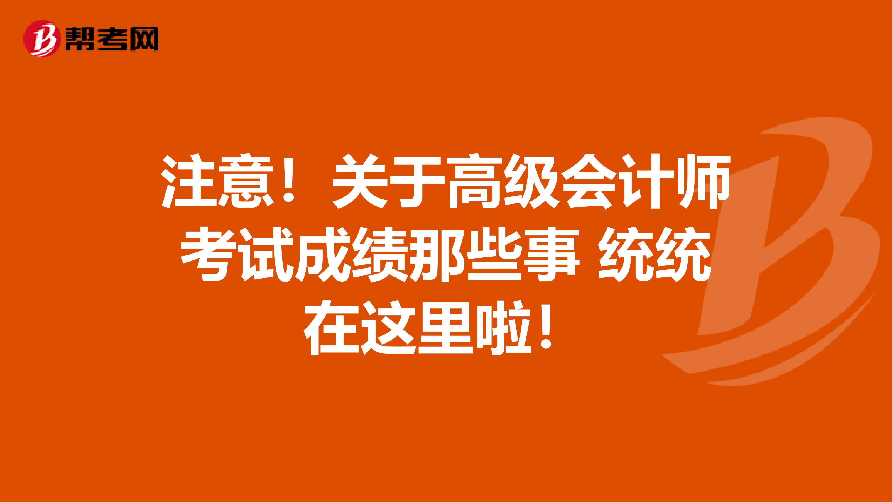 注意！关于高级会计师考试成绩那些事 统统在这里啦！