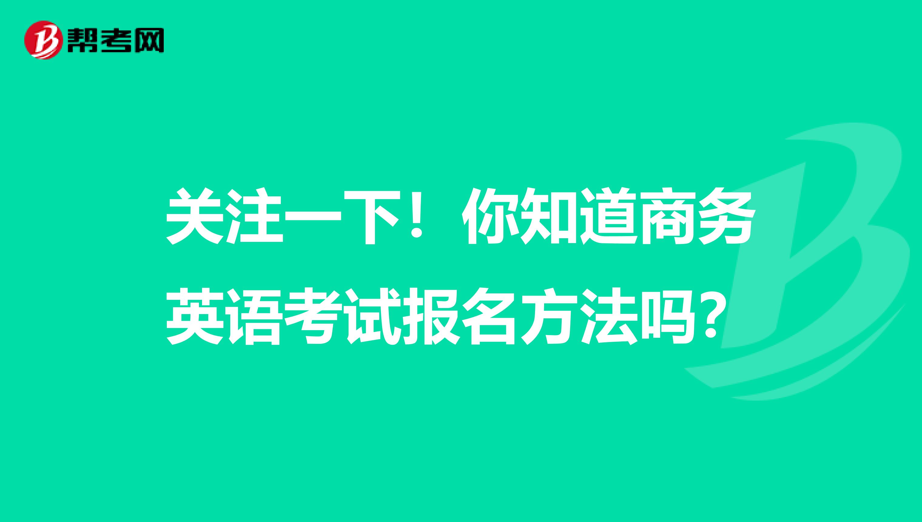 关注一下！你知道商务英语考试报名方法吗？