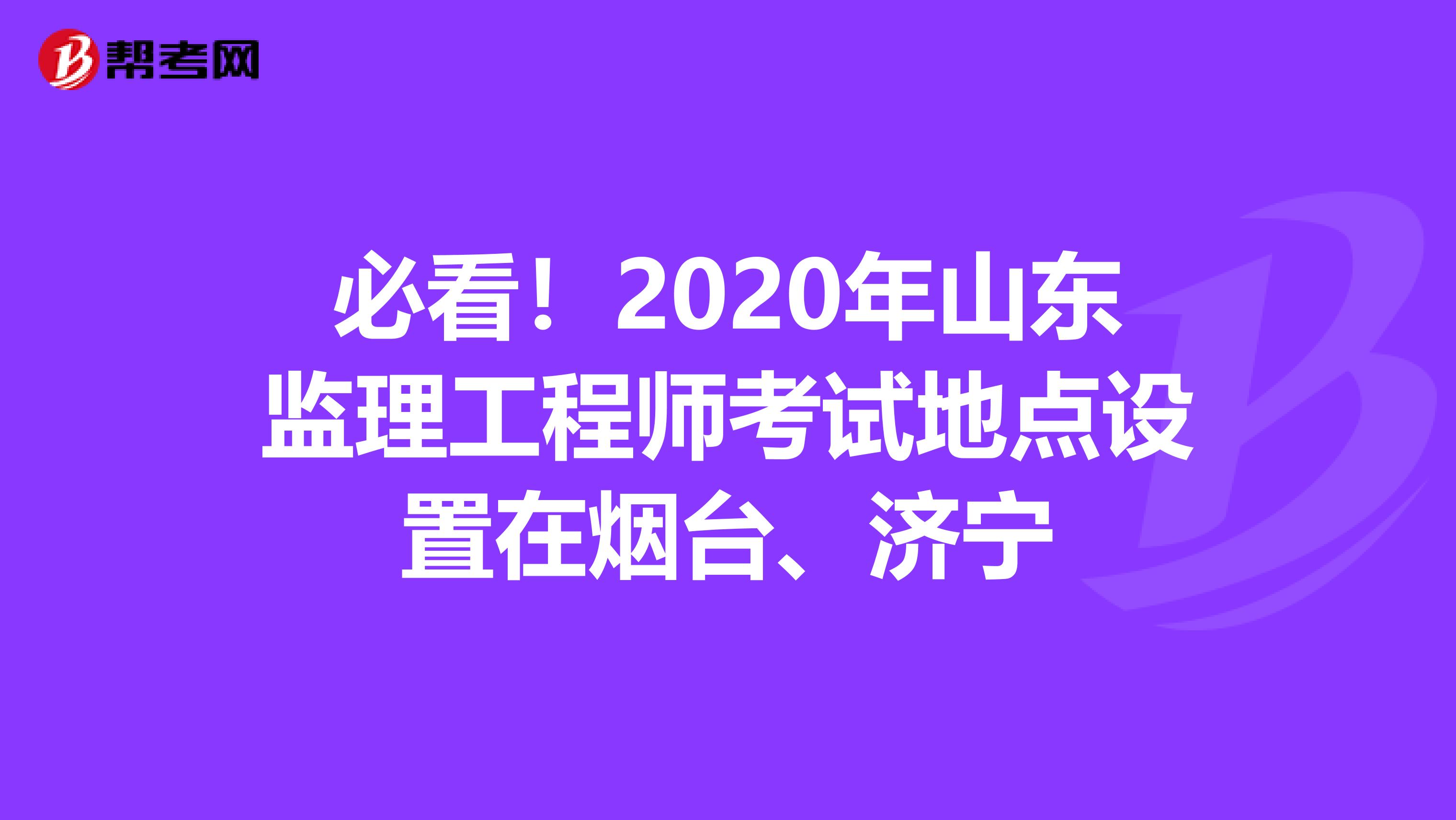 必看！2020年山东监理工程师考试地点设置在烟台、济宁
