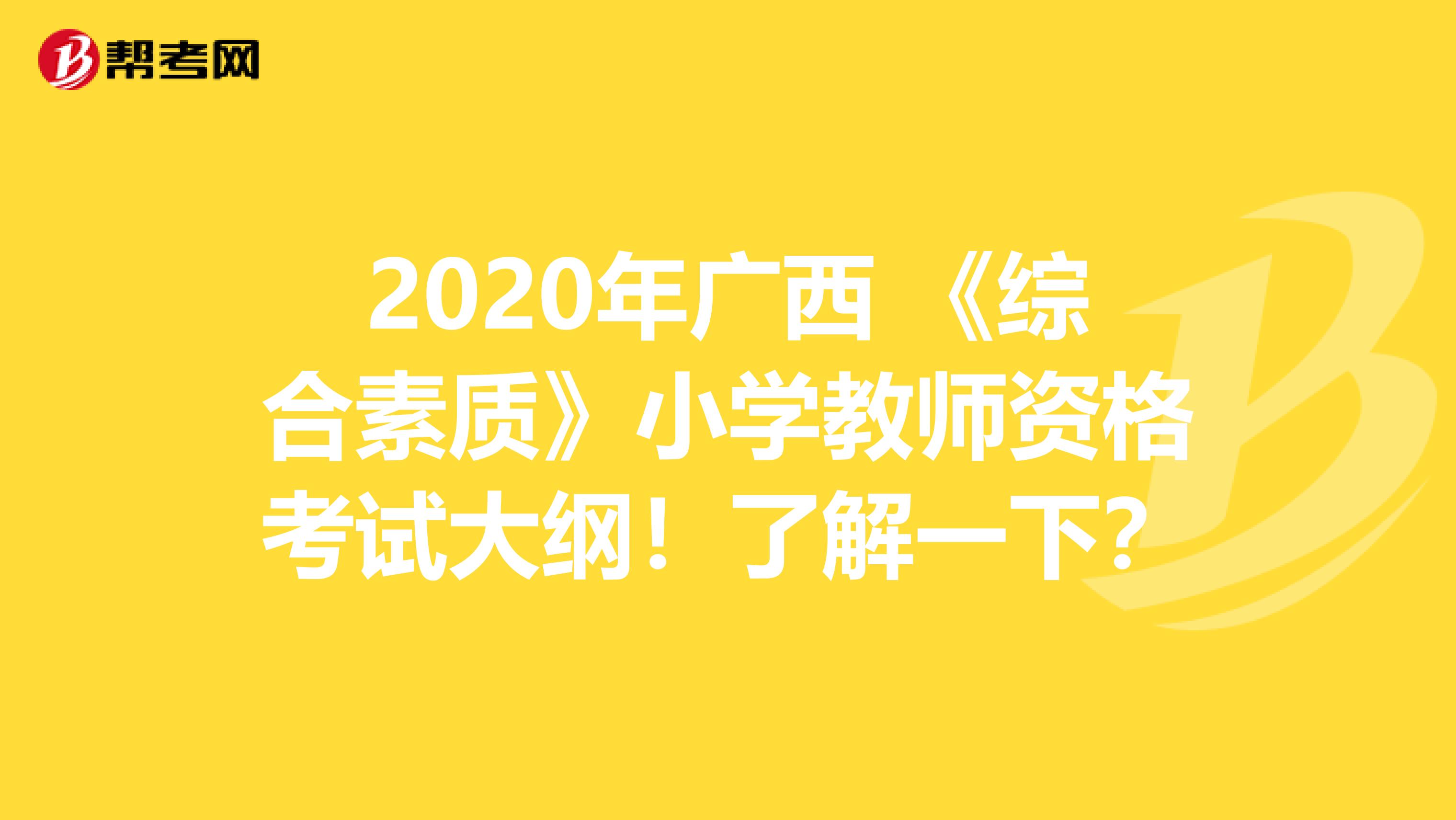 2020年广西 《综合素质》小学教师资格考试大纲！了解一下？