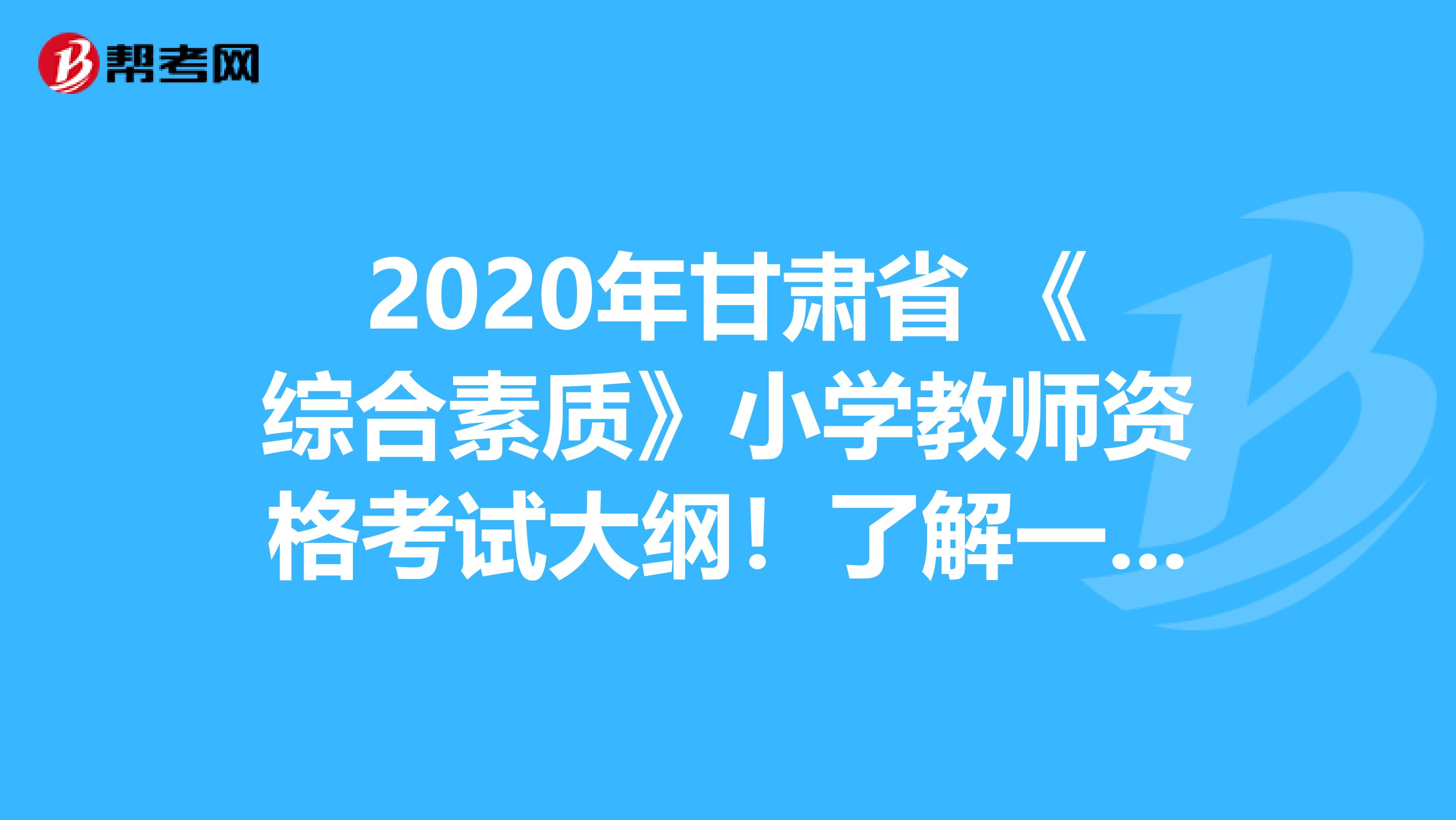 2020年甘肃省 《综合素质》小学教师资格考试大纲！了解一下？