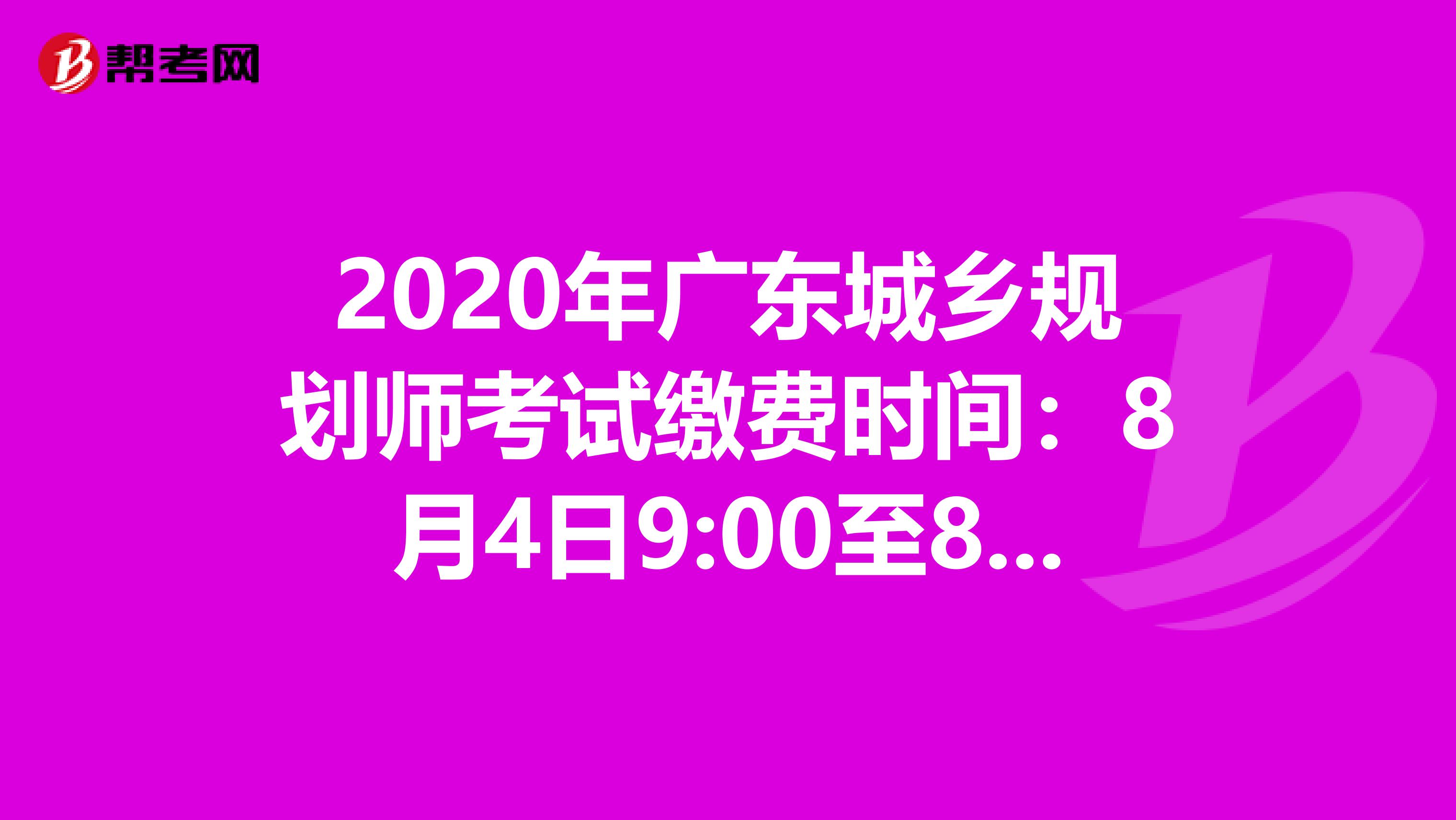 2020年广东城乡规划师考试缴费时间：8月4日9:00至8月19日17:00