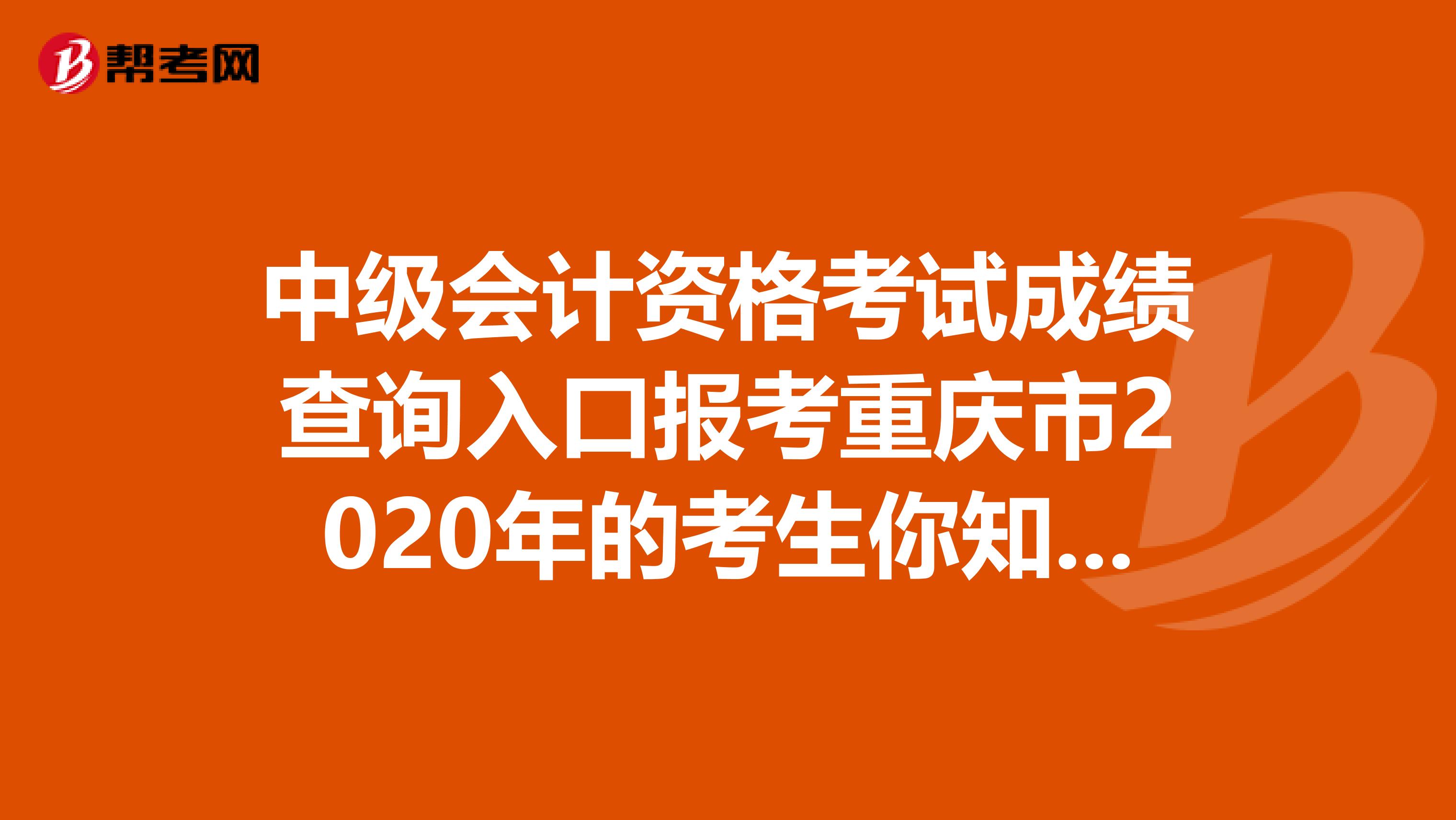 中级会计资格考试成绩查询入口报考重庆市2020年的考生你知道吗？