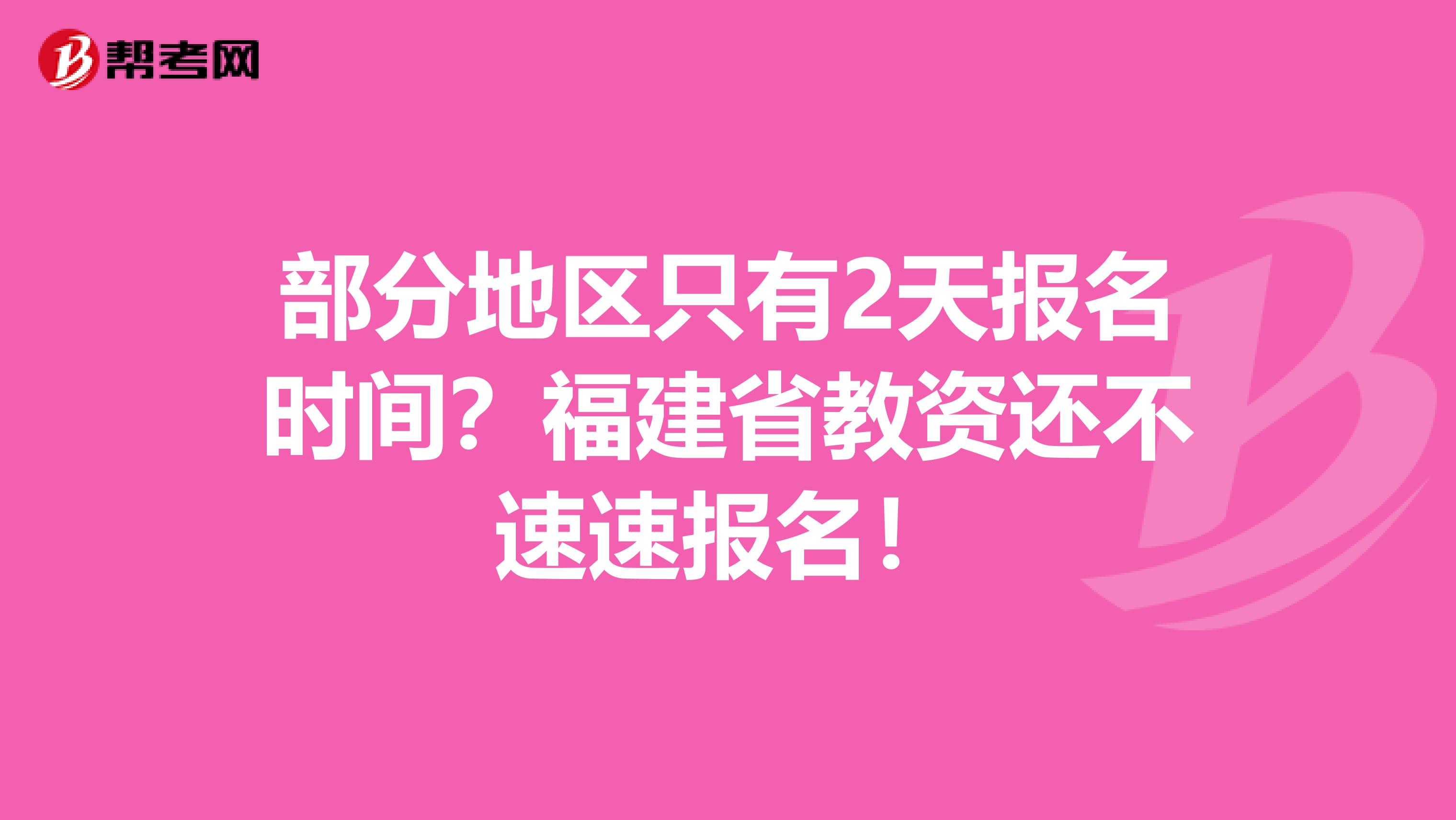 部分地区只有2天报名时间？福建省教资还不速速报名！