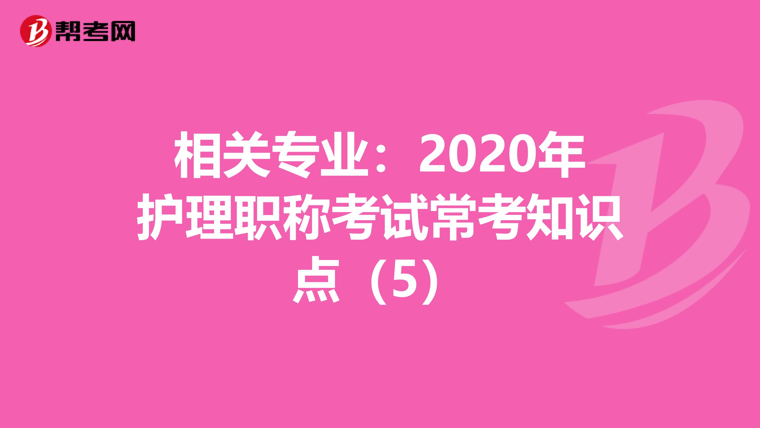 相关专业：2020年护理职称考试常考知识点（5）