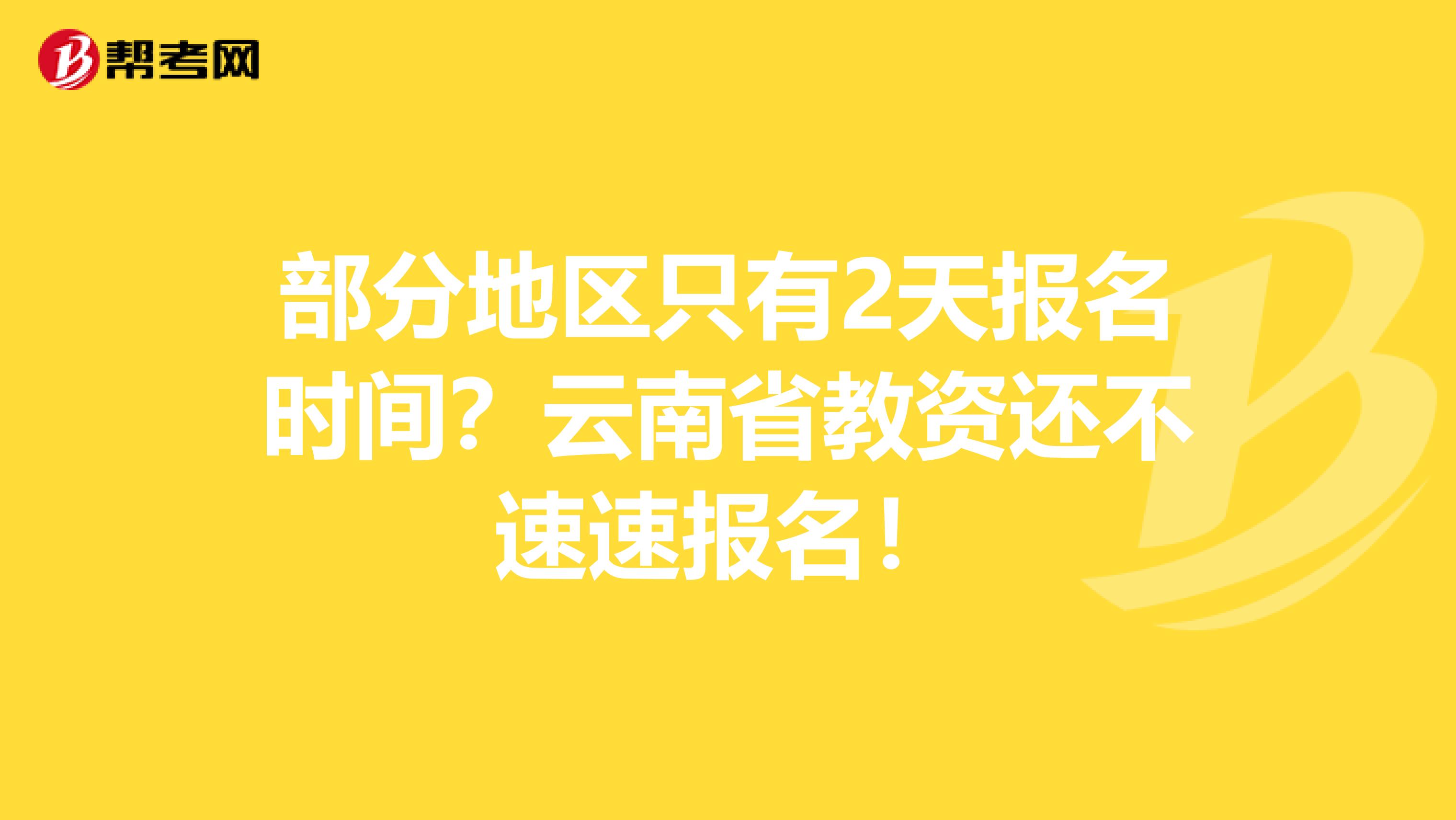 部分地区只有2天报名时间？云南省教资还不速速报名！