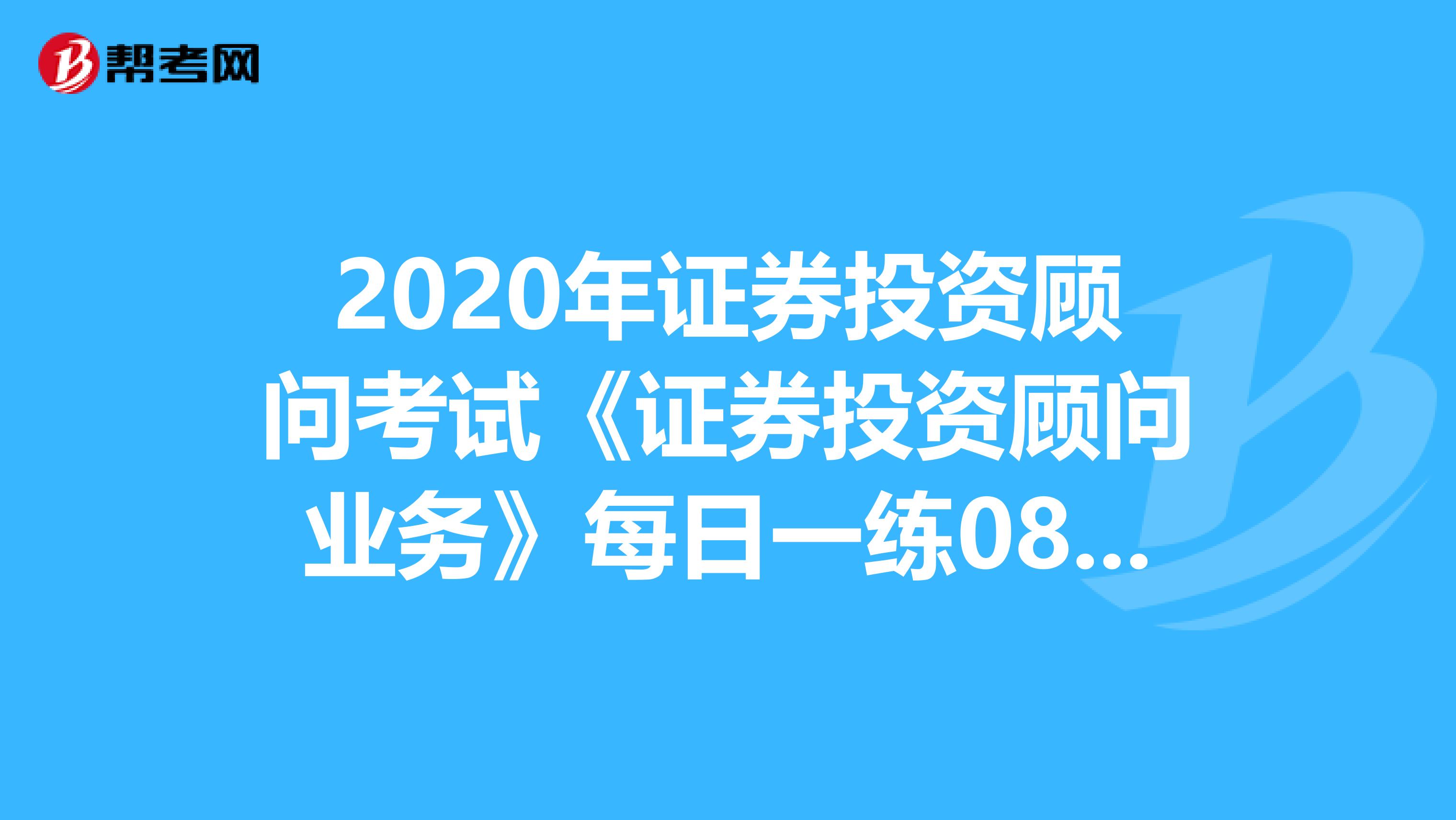 2020年证券投资顾问考试《证券投资顾问业务》每日一练0819