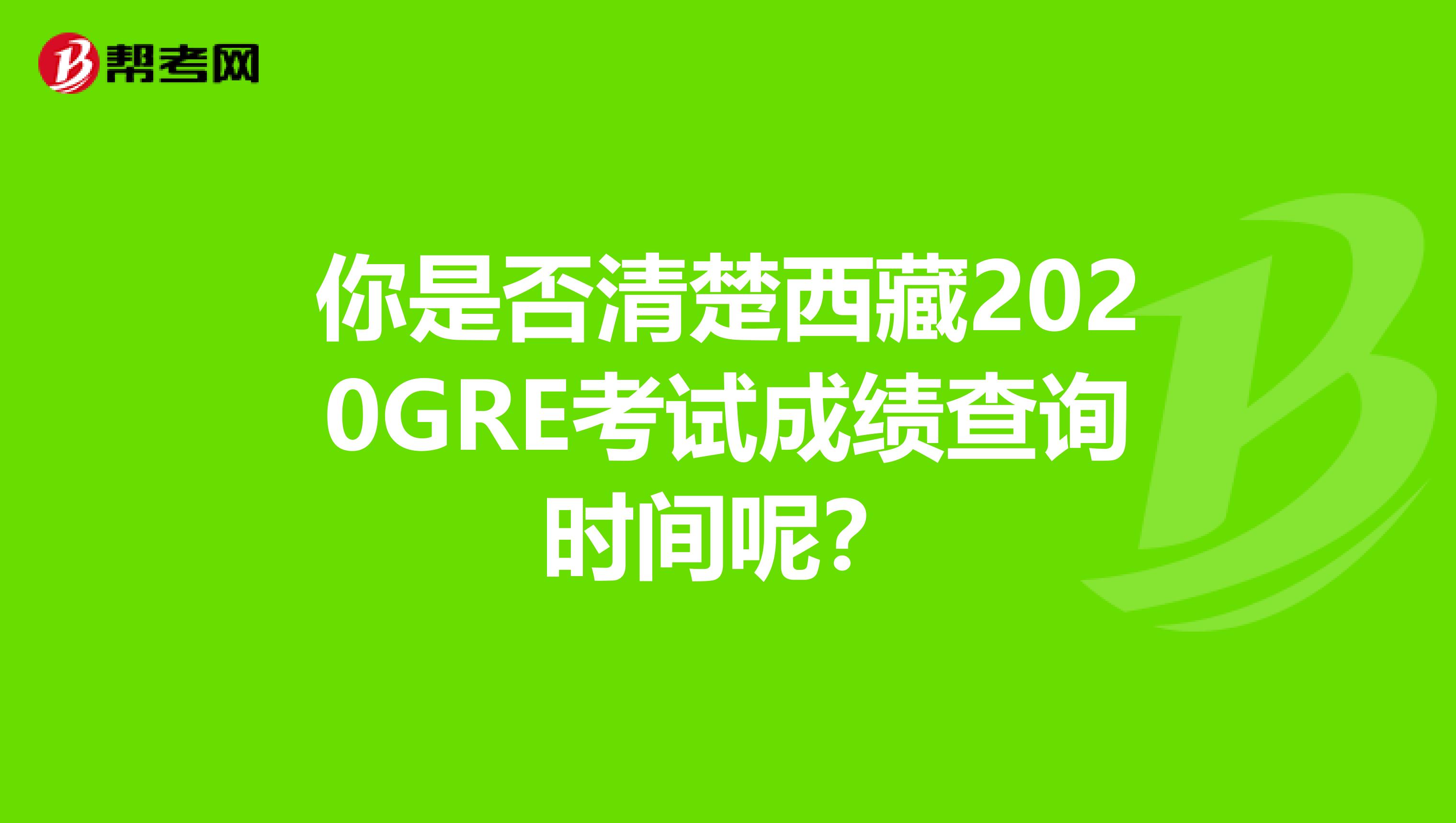 你是否清楚西藏2020GRE考试成绩查询时间呢？