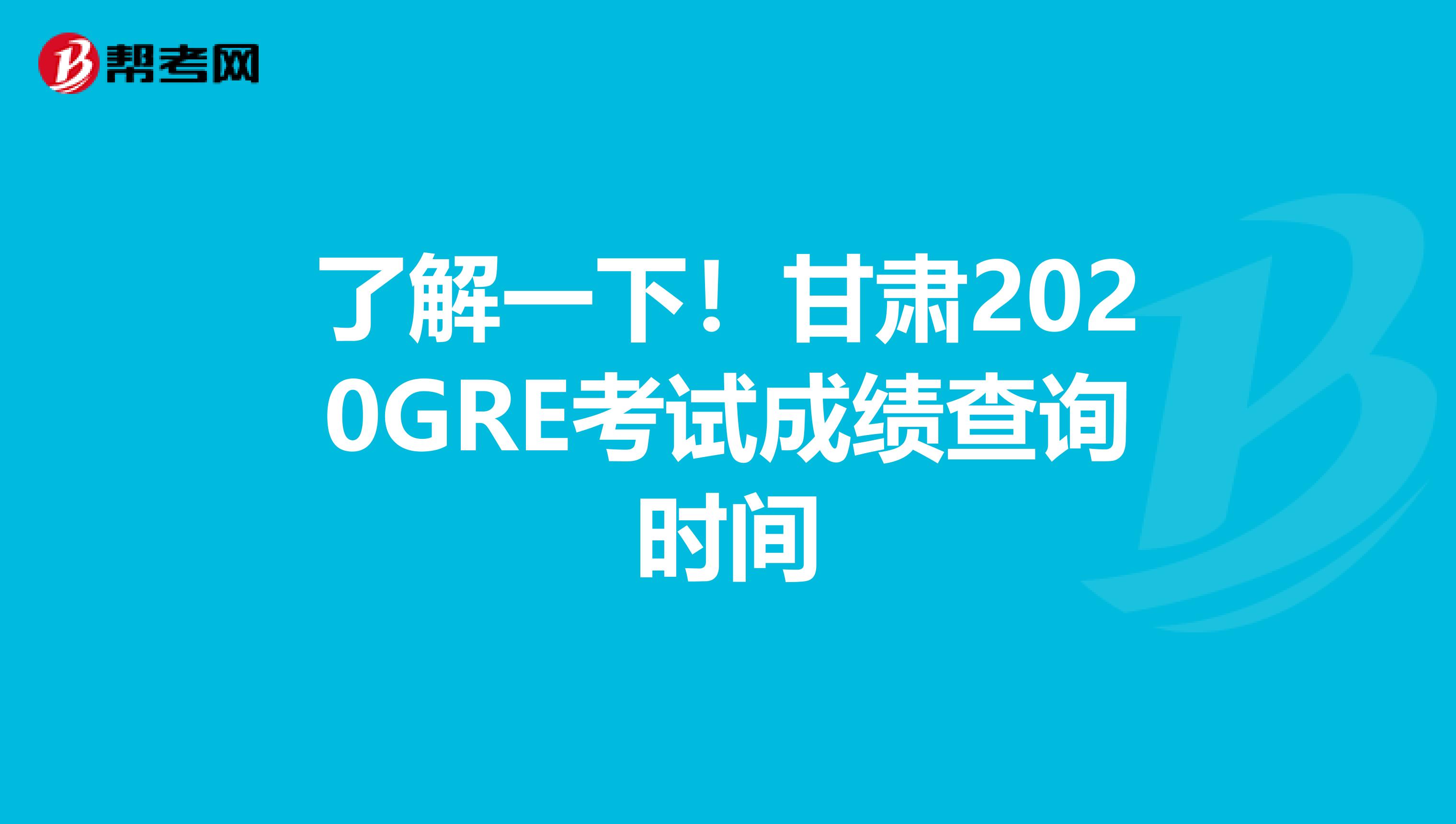 了解一下！甘肃2020GRE考试成绩查询时间