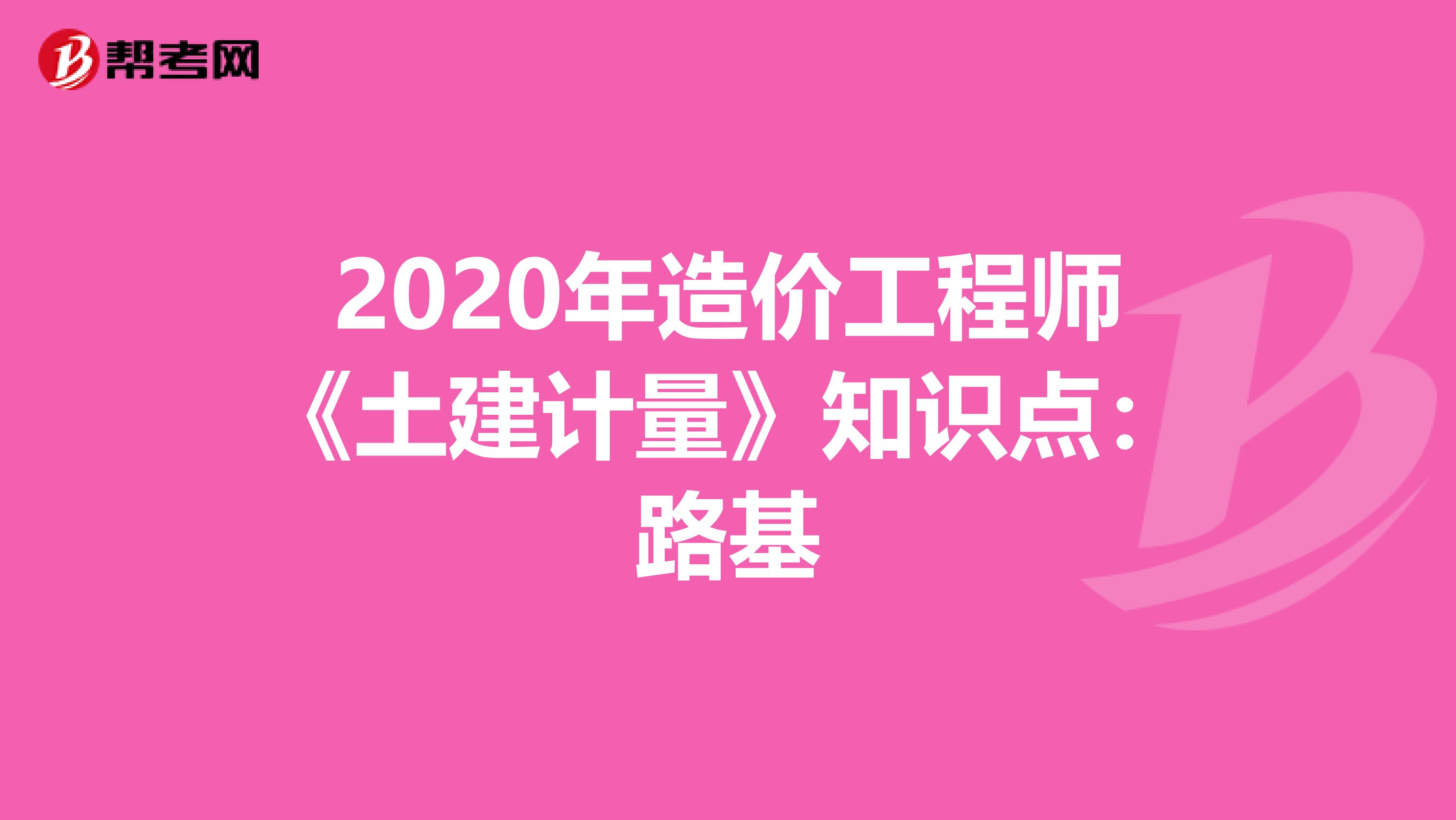 2020年造价工程师《土建计量》知识点：路基