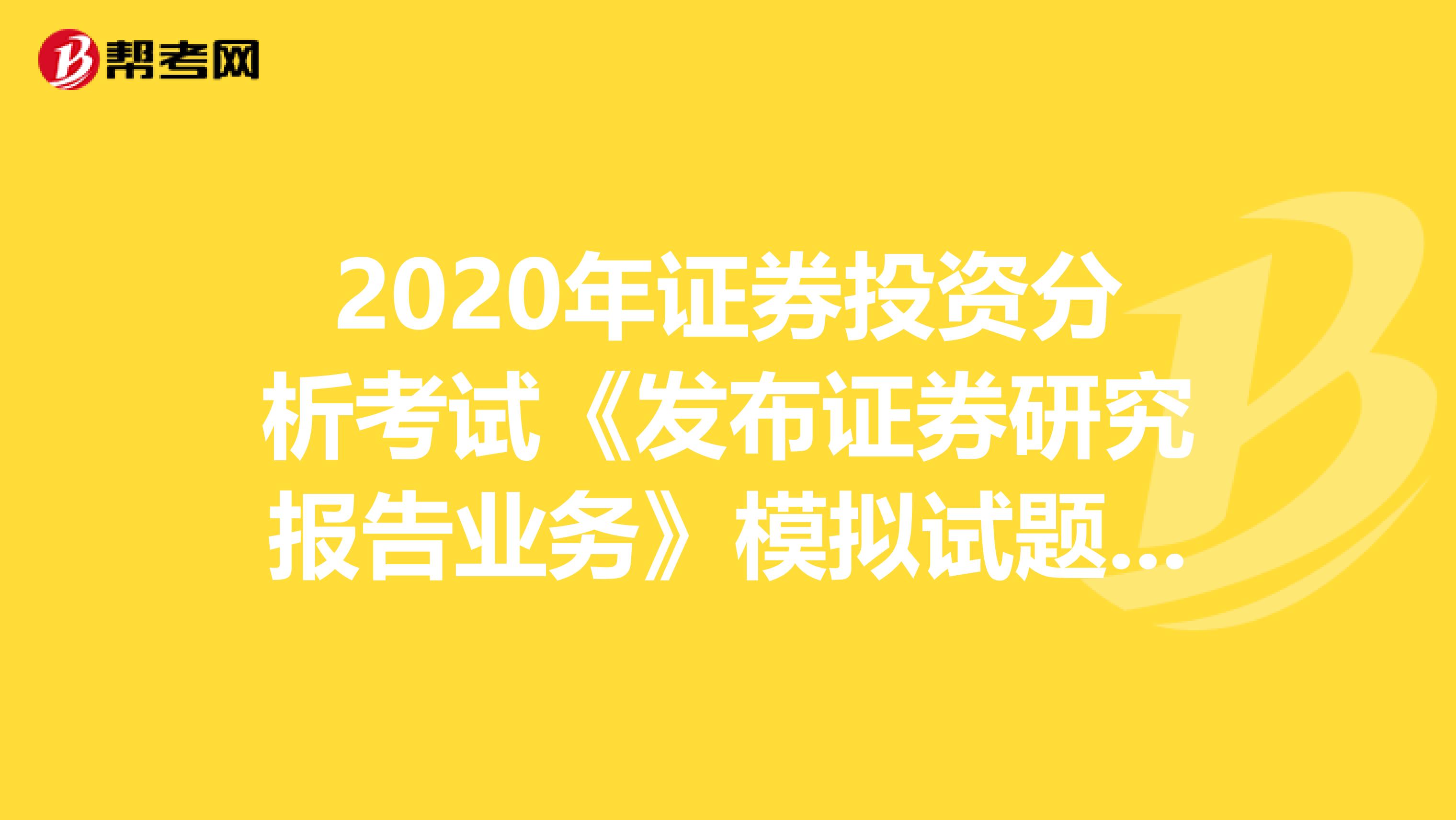 2020年证券投资分析考试《发布证券研究报告业务》模拟试题0819