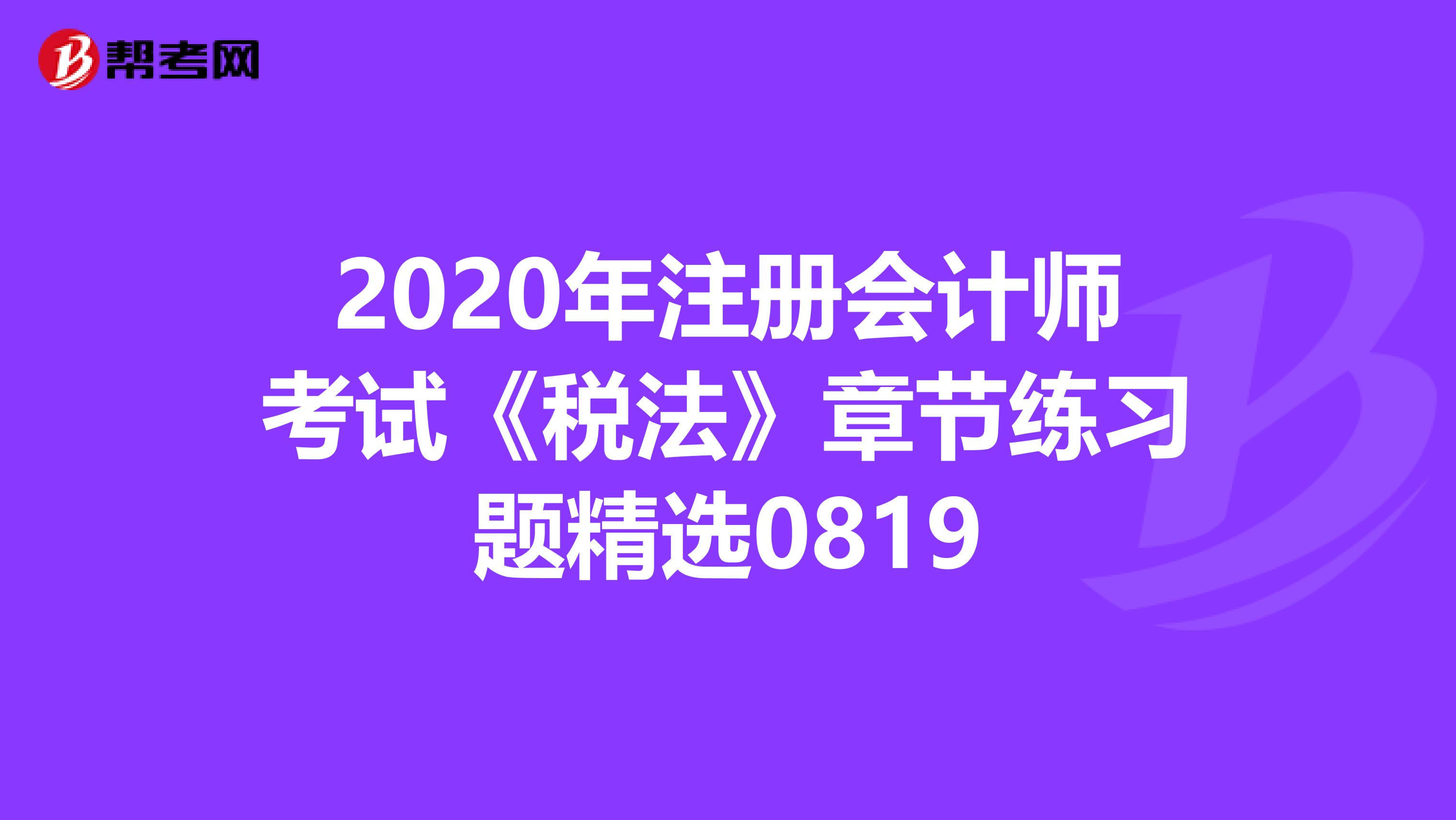 2020年注册会计师考试《税法》章节练习题精选0819