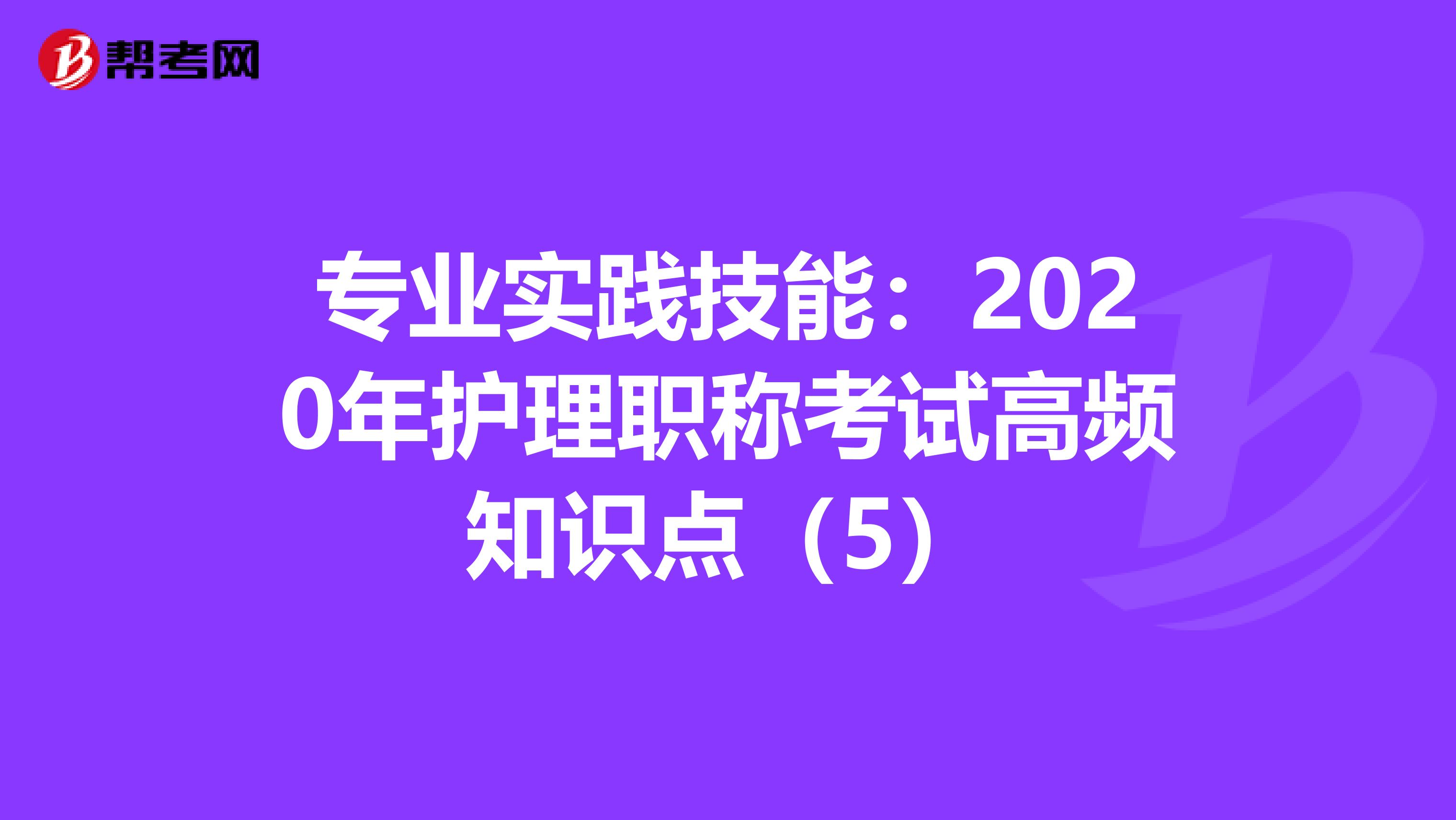 专业实践技能：2020年护理职称考试高频知识点（5）