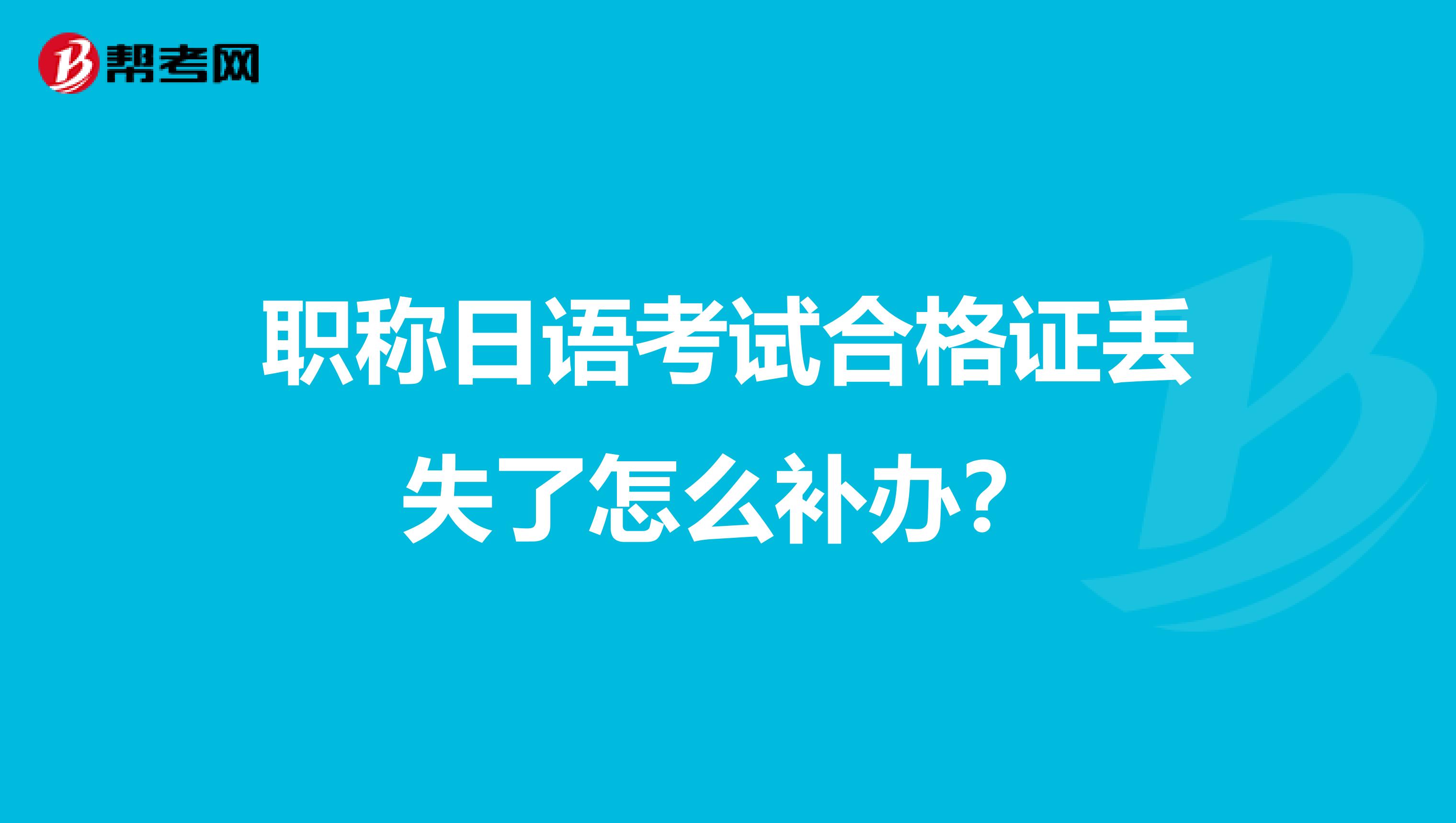 职称日语考试合格证丢失了怎么补办？