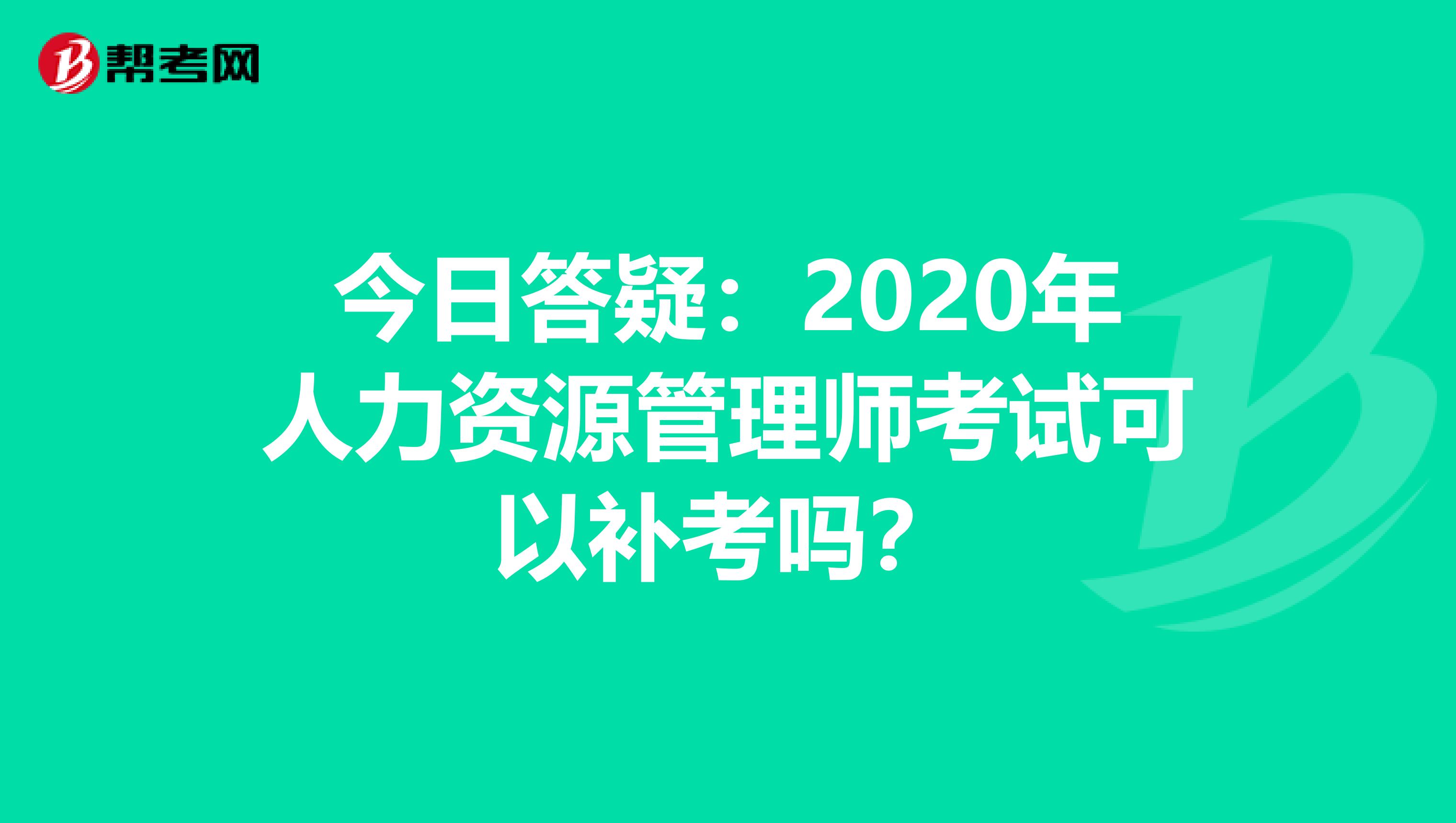 今日答疑：2020年人力资源管理师考试可以补考吗？