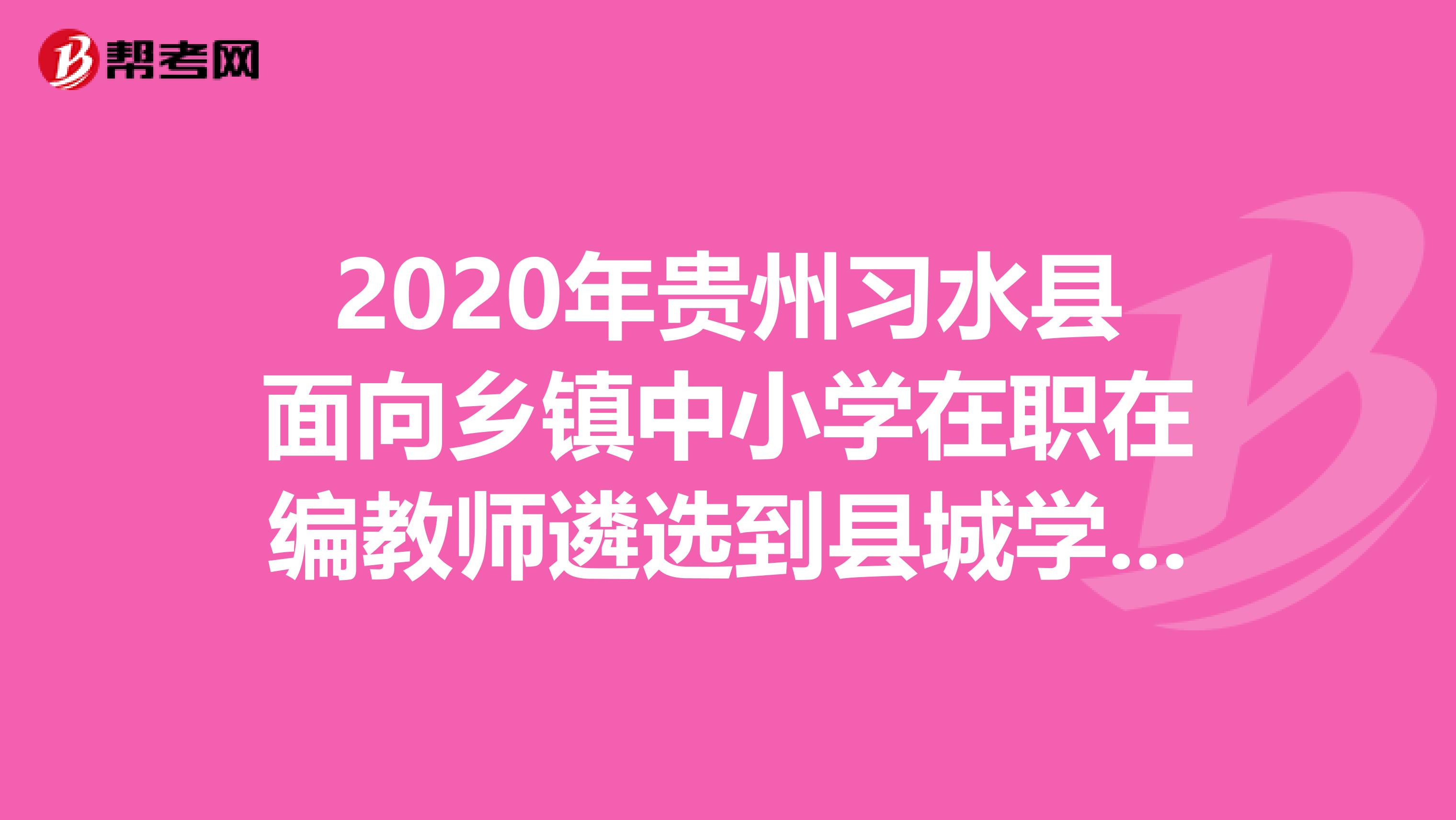 2020年贵州习水县面向乡镇中小学在职在编教师遴选到县城学校任教40人公告