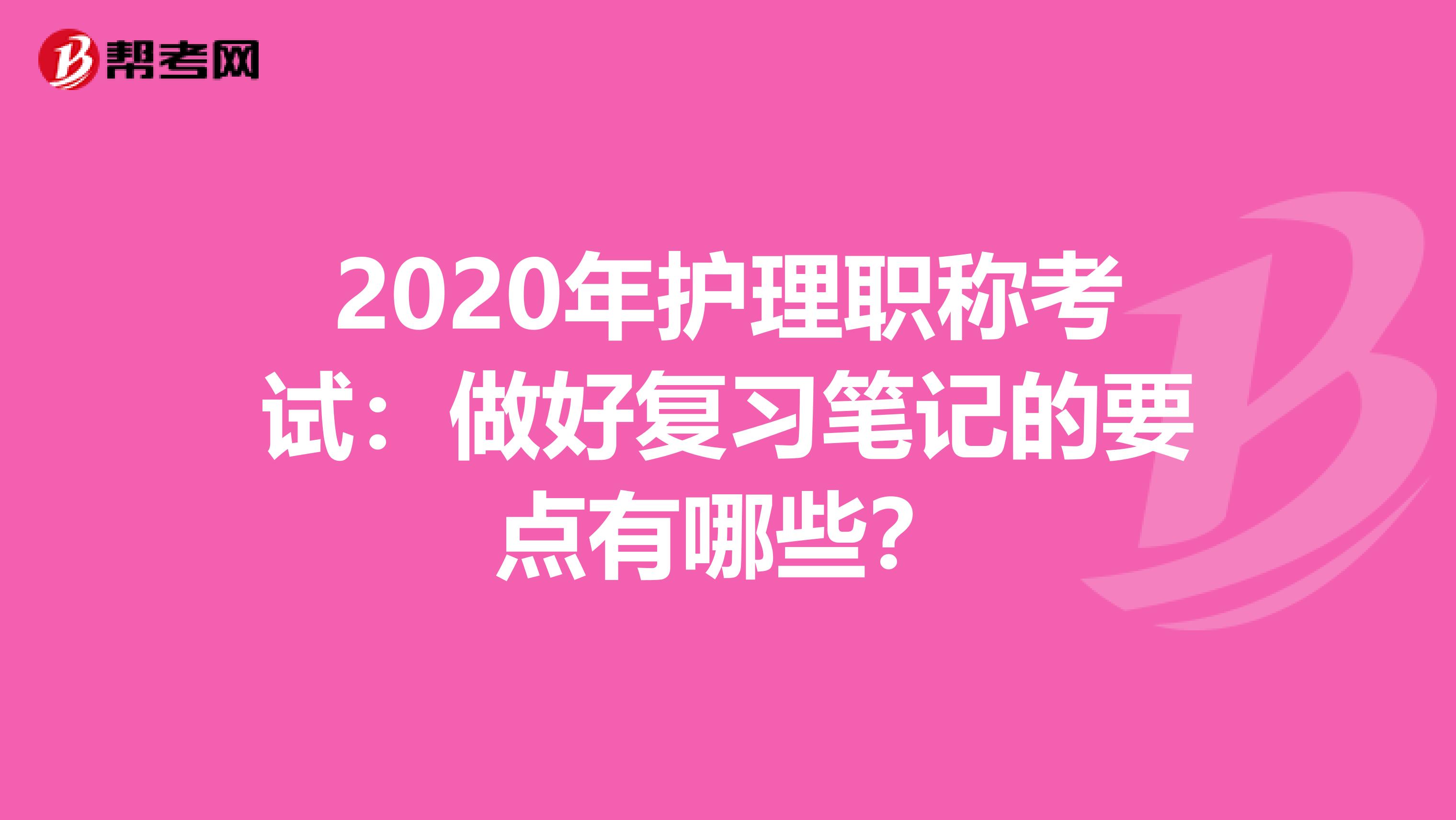 2020年护理职称考试：做好复习笔记的要点有哪些？