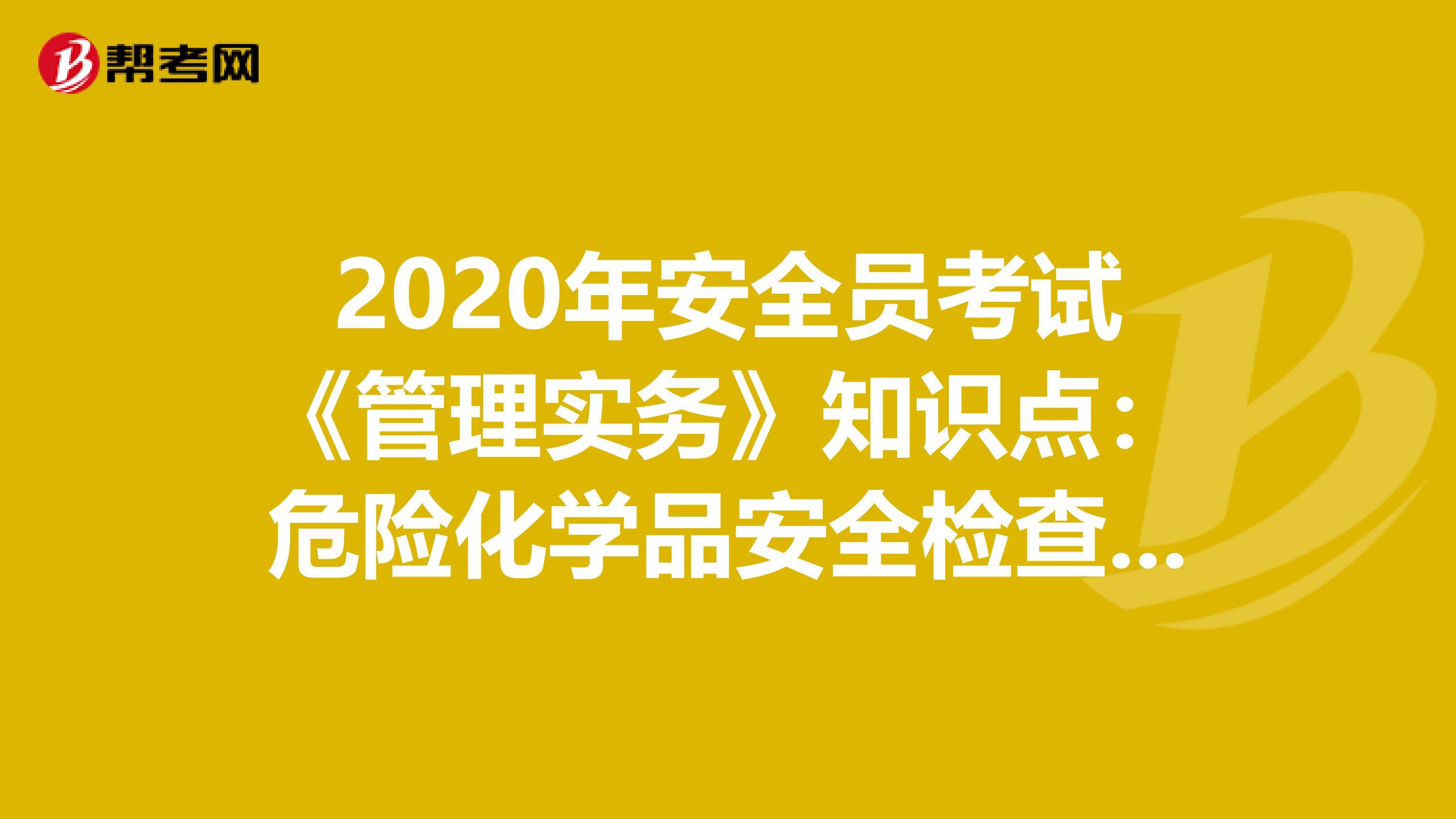 2020年安全员考试《管理实务》知识点：危险化学品安全检查标准 