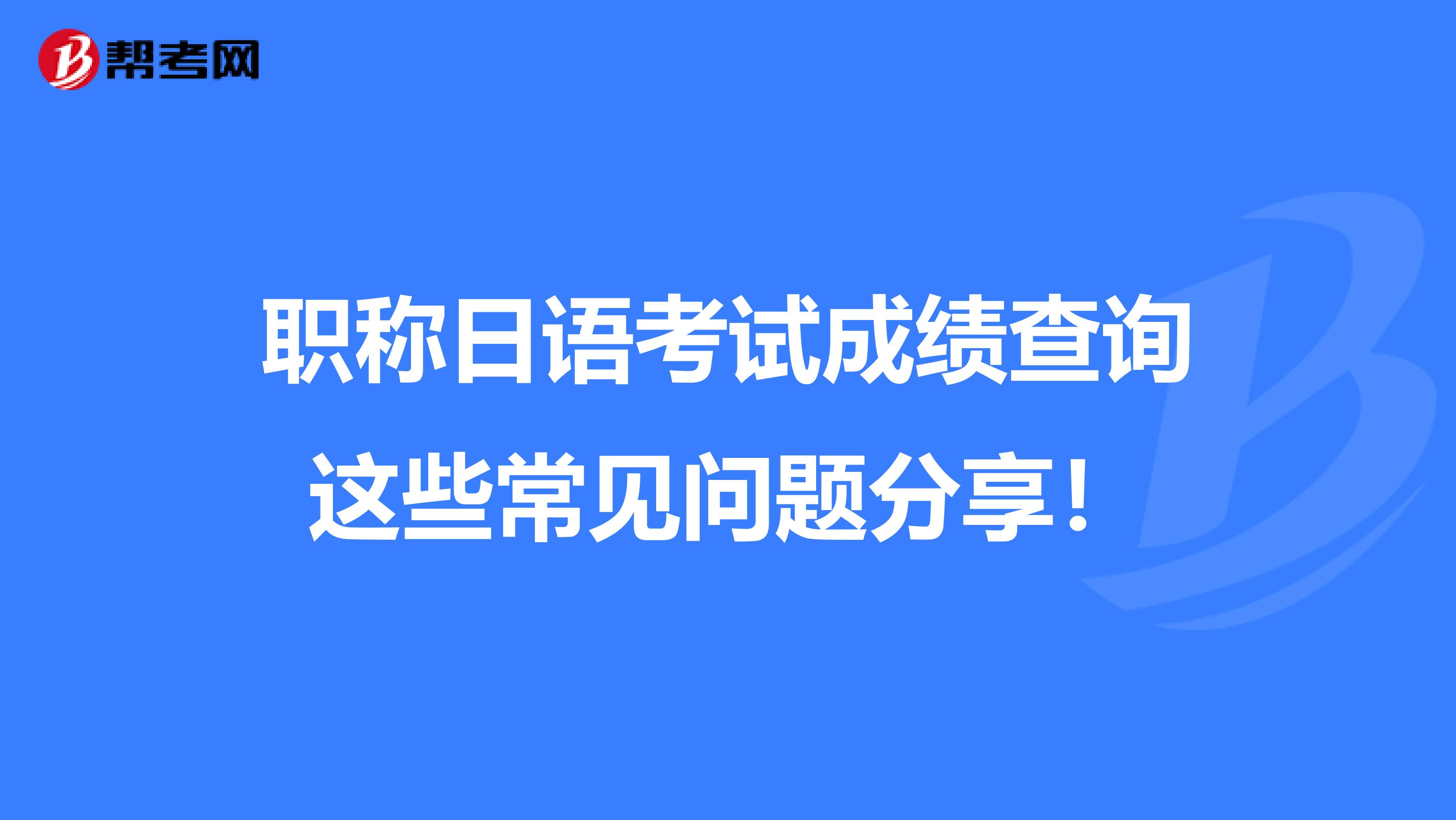 职称日语考试成绩查询这些常见问题分享！