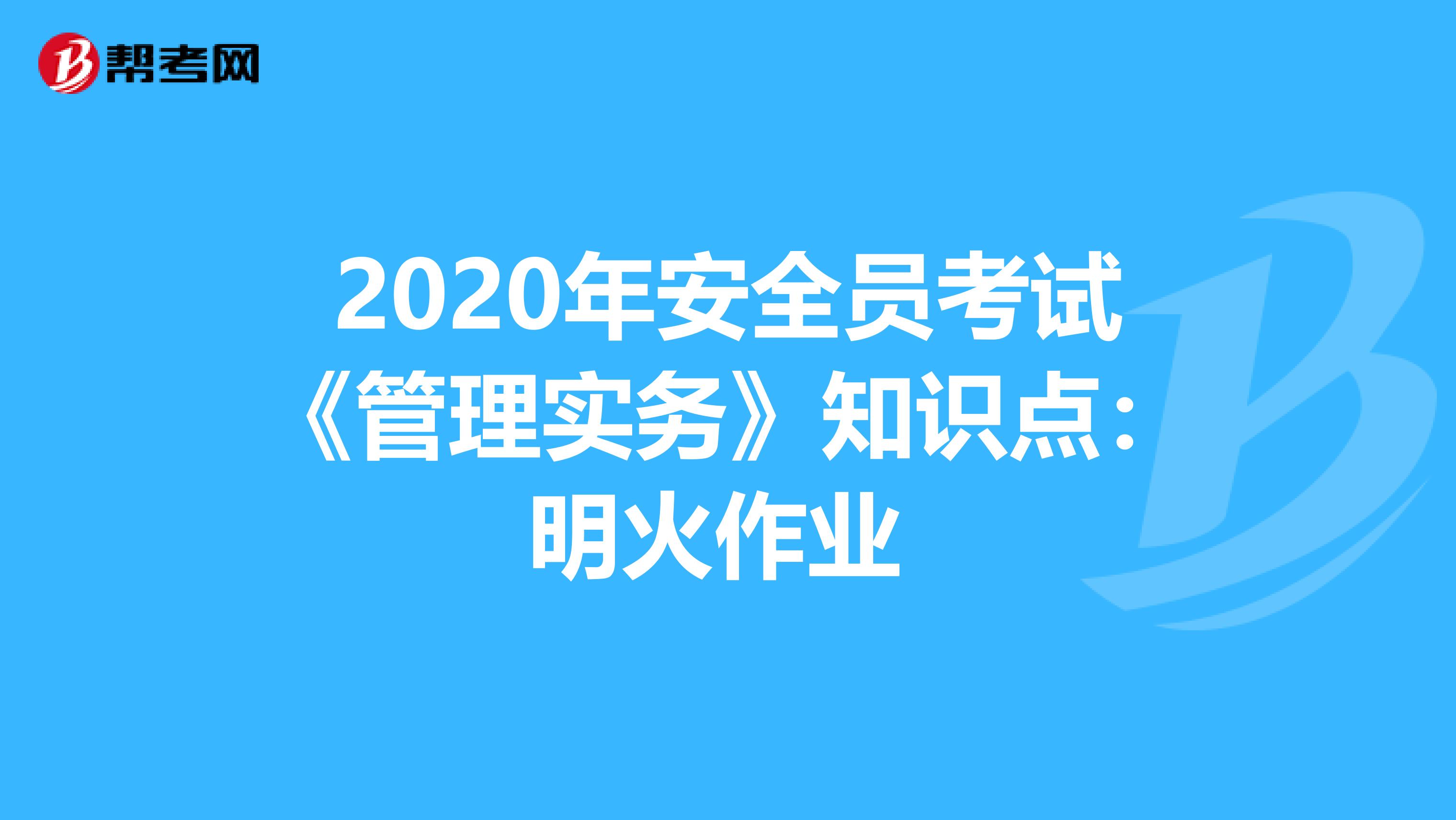 2020年安全员考试《管理实务》知识点：明火作业 