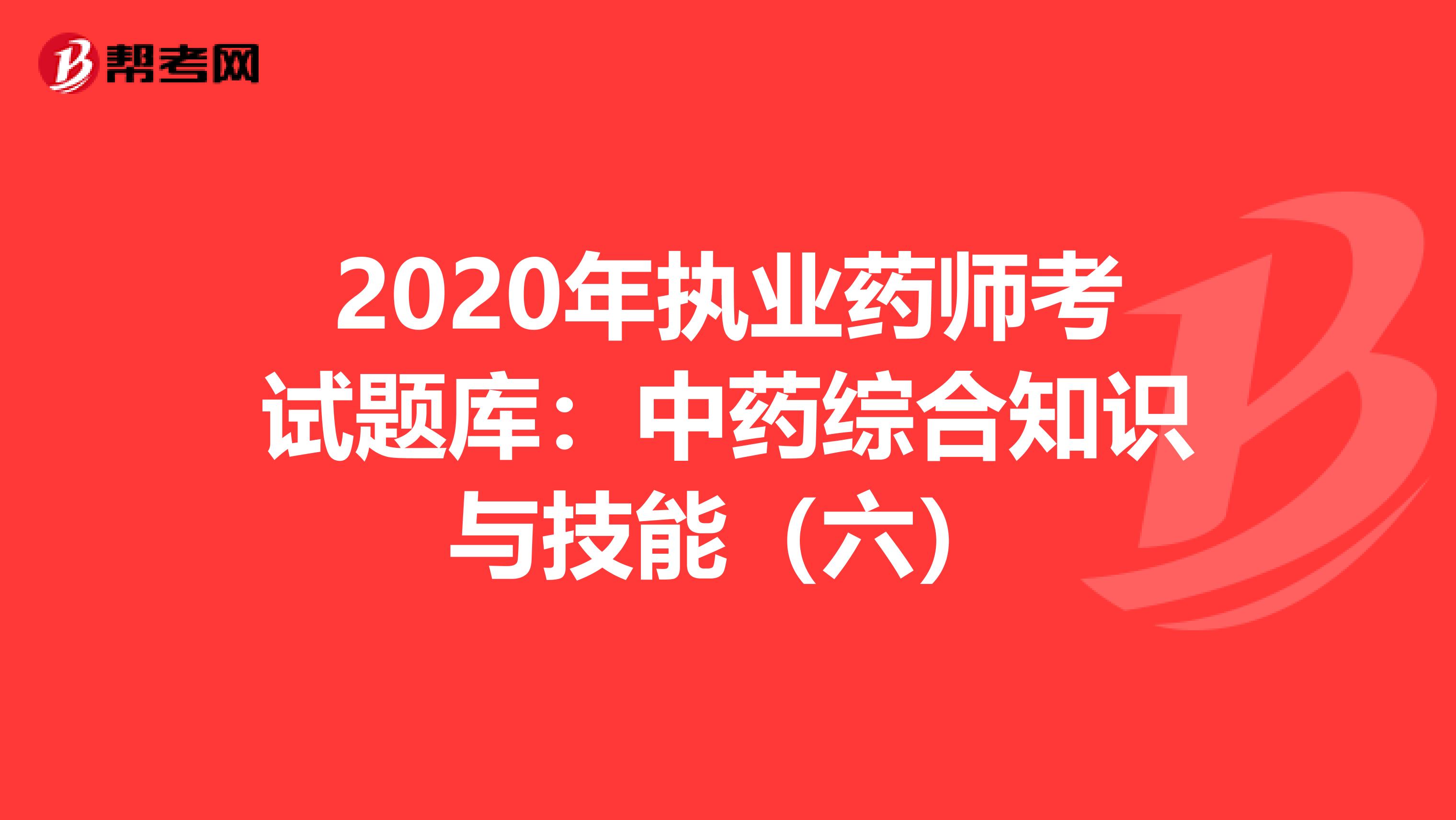 2020年执业药师考试题库：中药综合知识与技能（六）