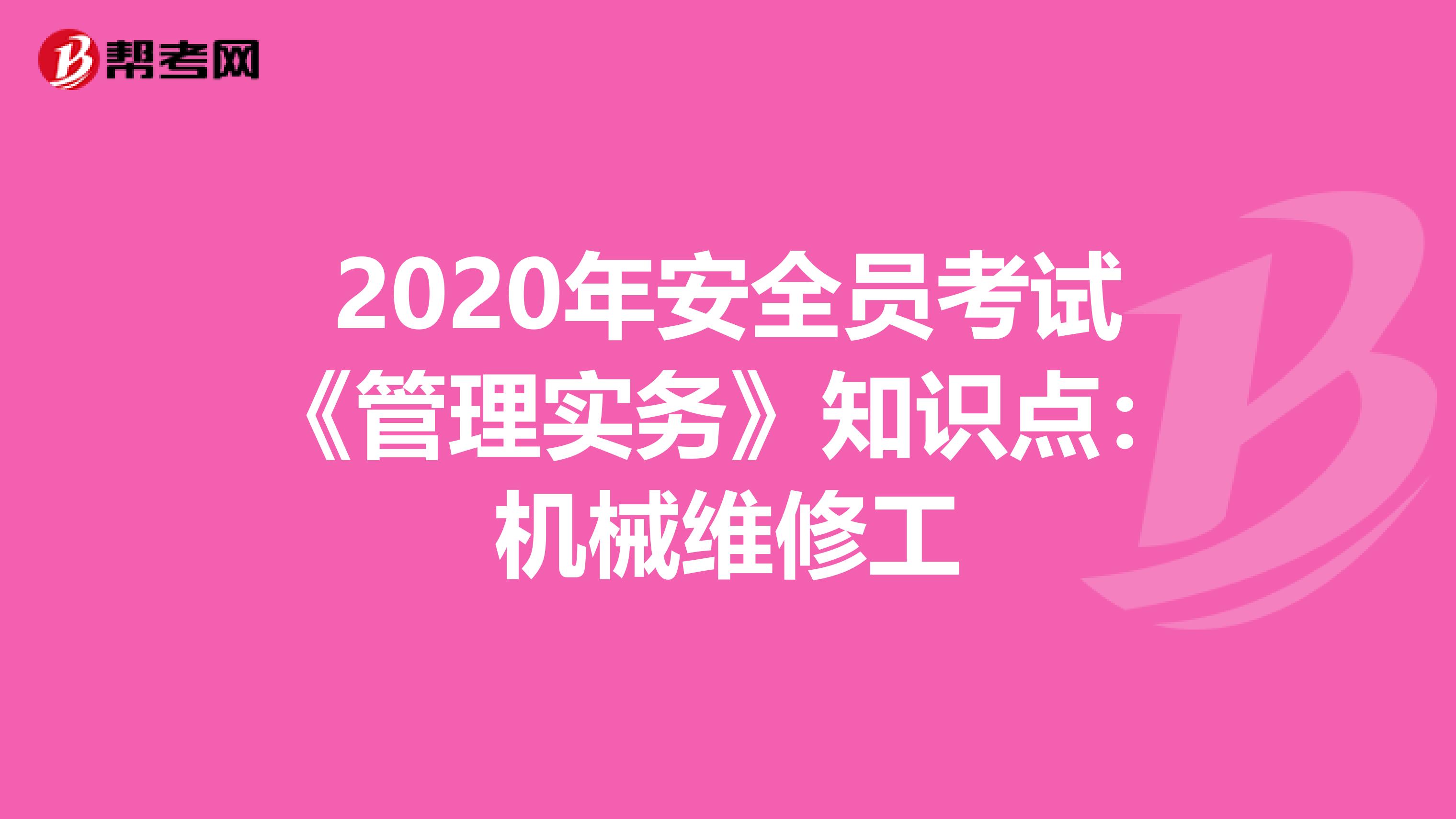 2020年安全员考试《管理实务》知识点：机械维修工