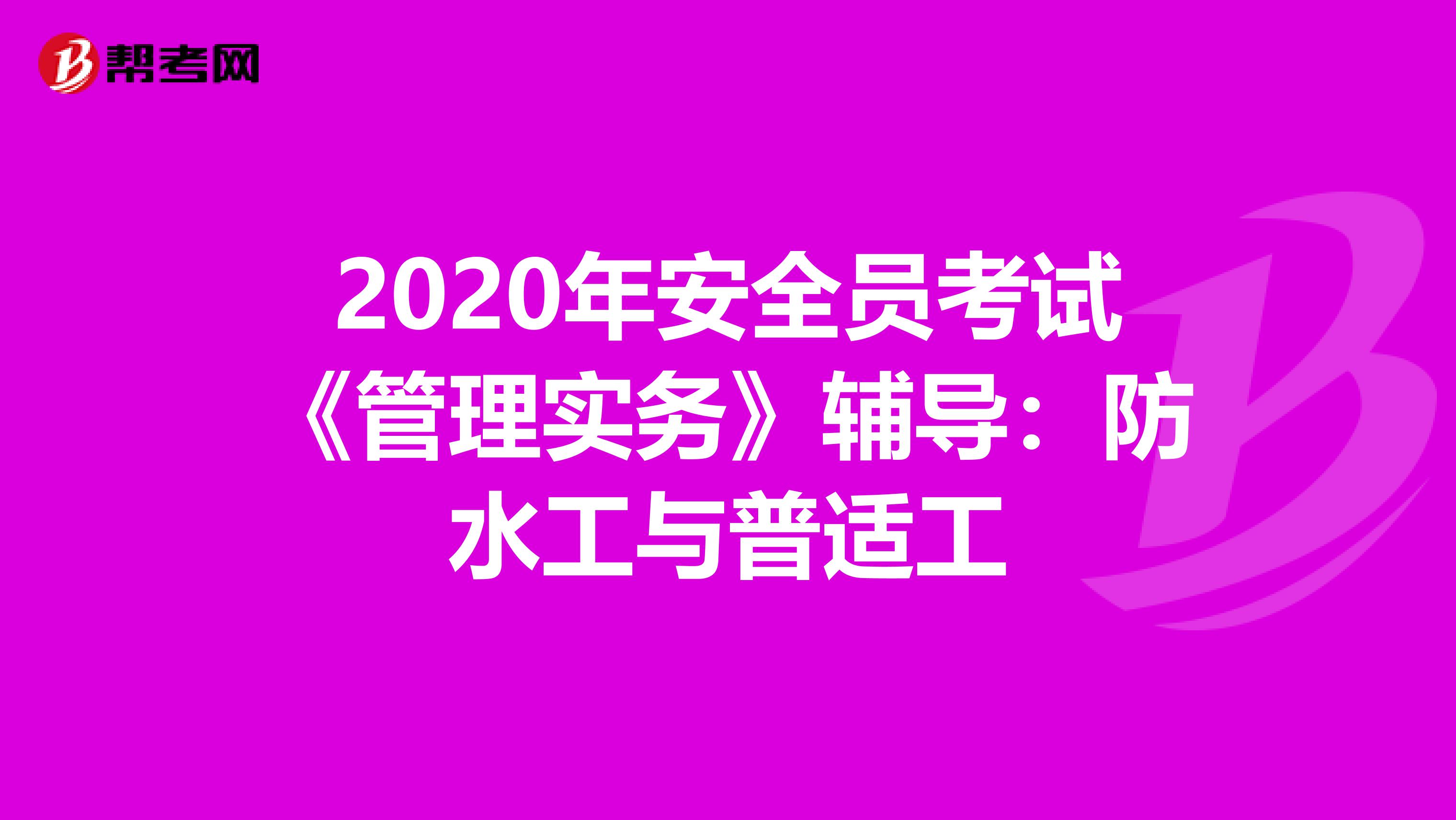 2020年安全员考试《管理实务》辅导：防水工与普适工